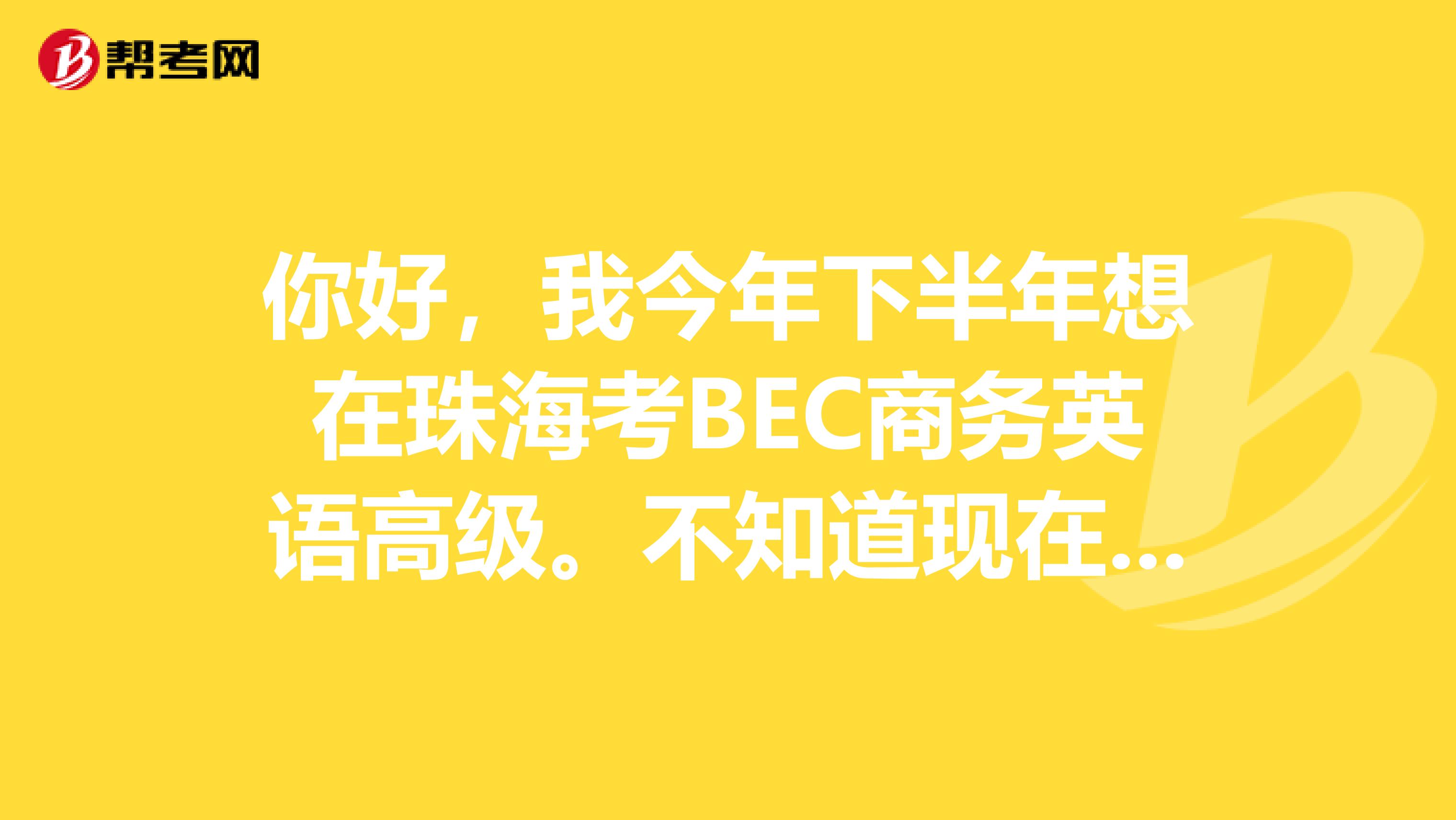 你好，我今年下半年想在珠海考BEC商务英语高级。不知道现在珠海还有没有考点可以网上报名吗谢谢