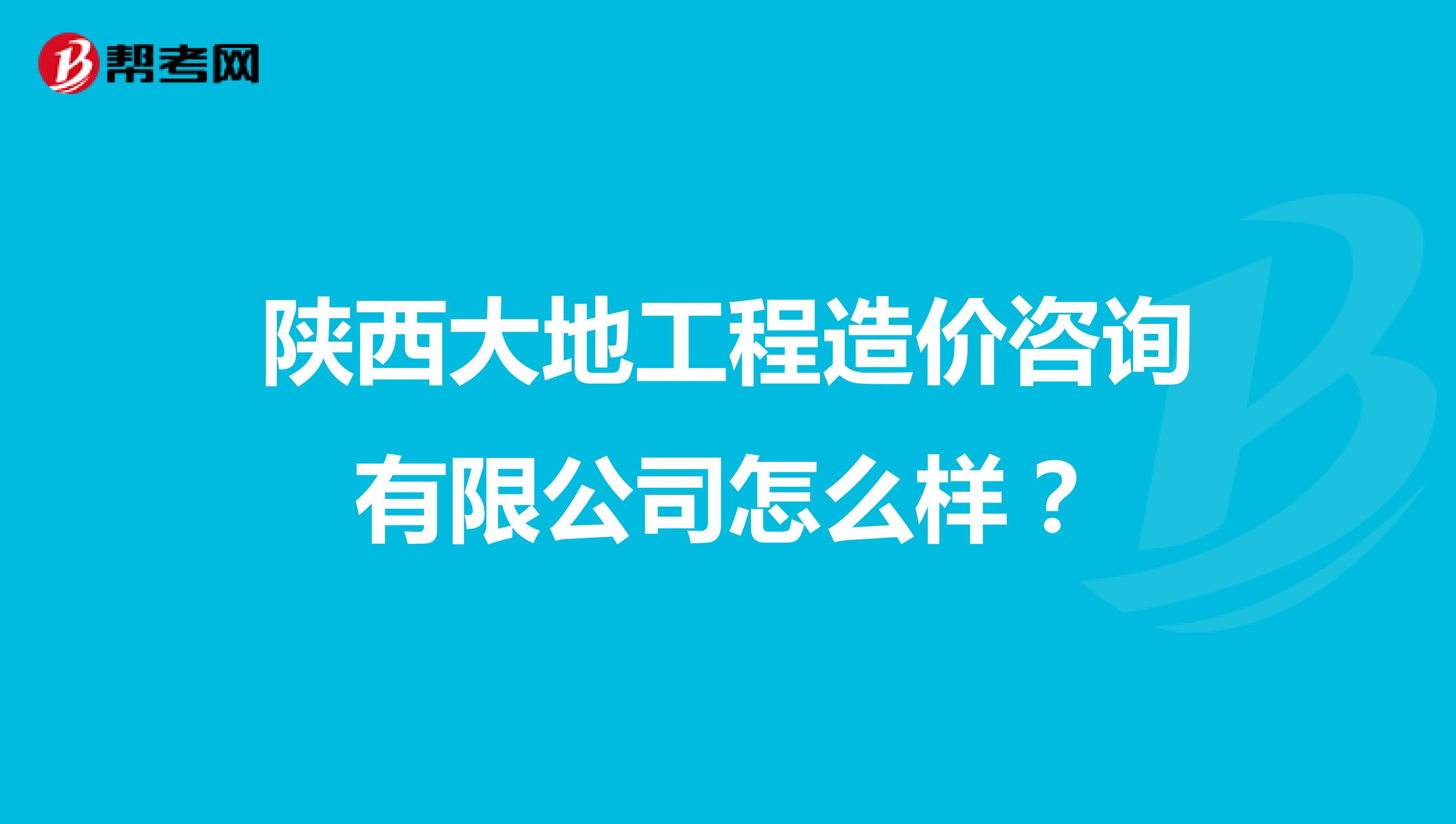 陕西大地工程造价咨询有限公司怎么样?