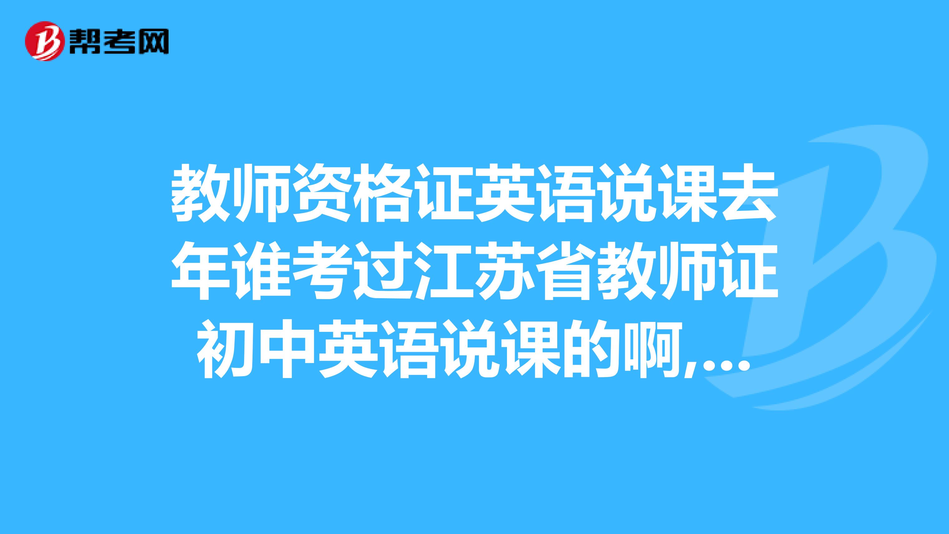 教师资格证英语说课去年谁考过江苏省教师证初中英语说课的啊,到底是怎么考的啊,还有...