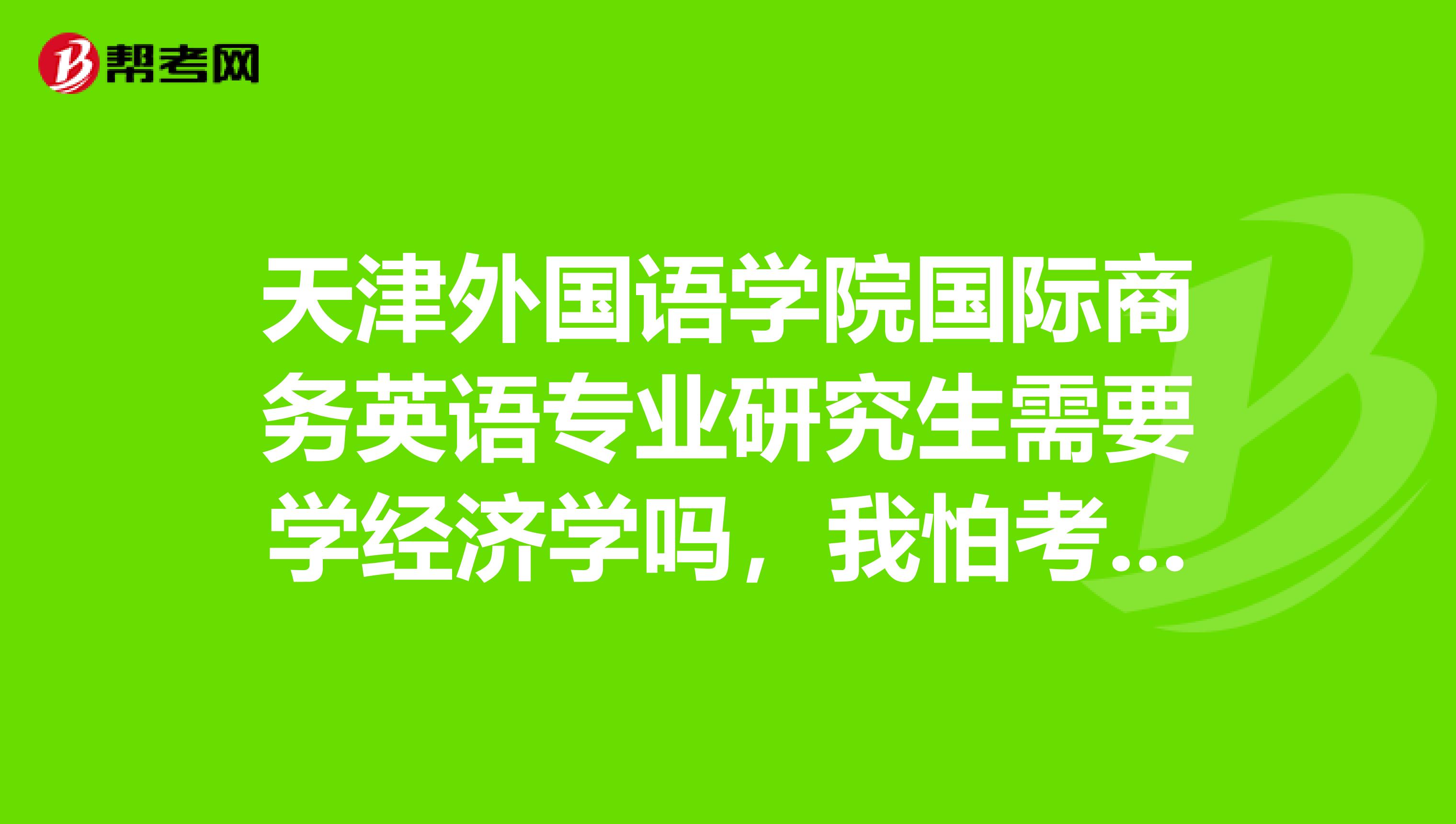 天津外国语学院国际商务英语专业研究生需要学经济学吗,我怕考上倒是学不会怎么办