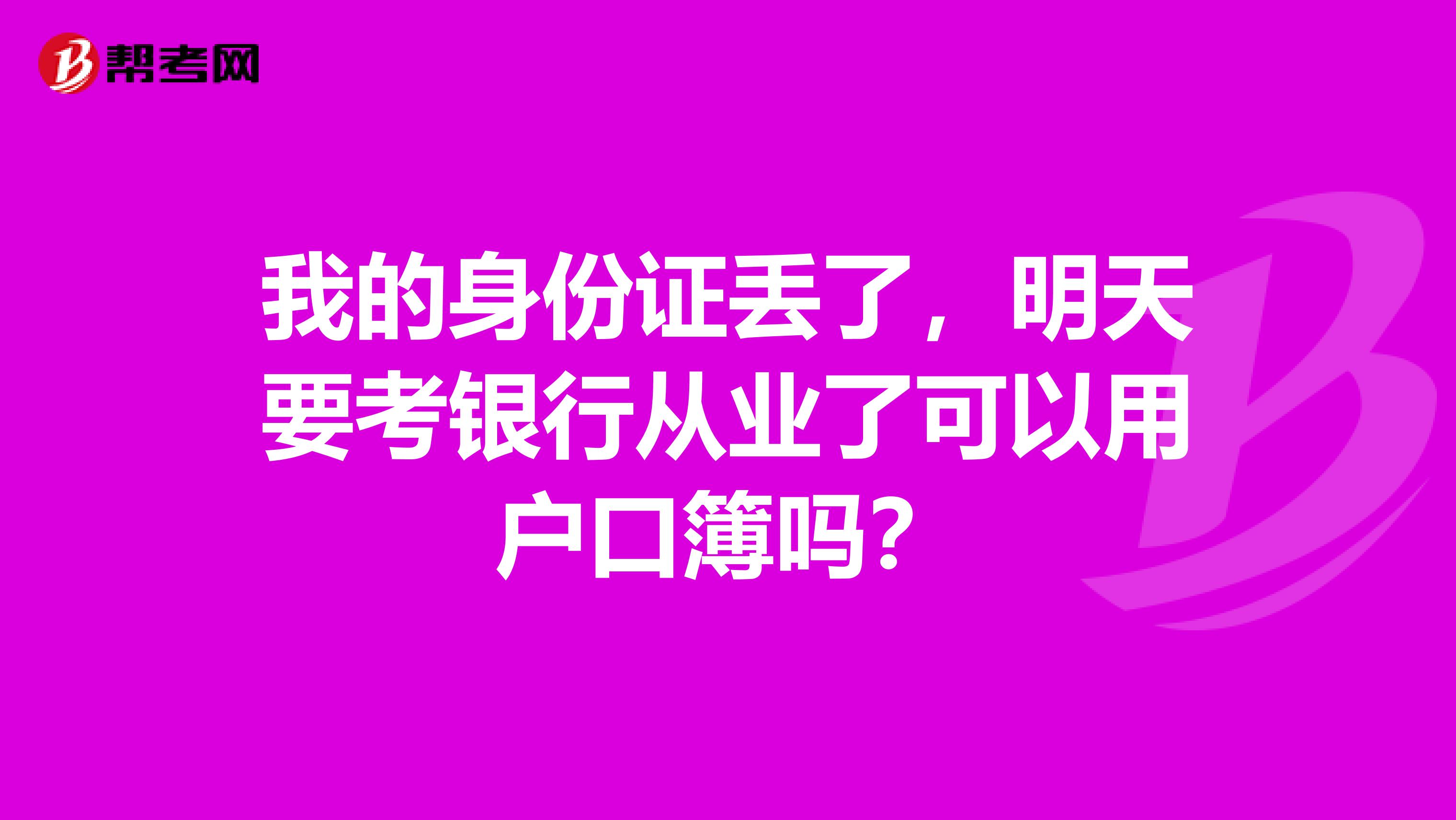 我的身份证丢了,明天要考银行从业了可以用户口簿吗?