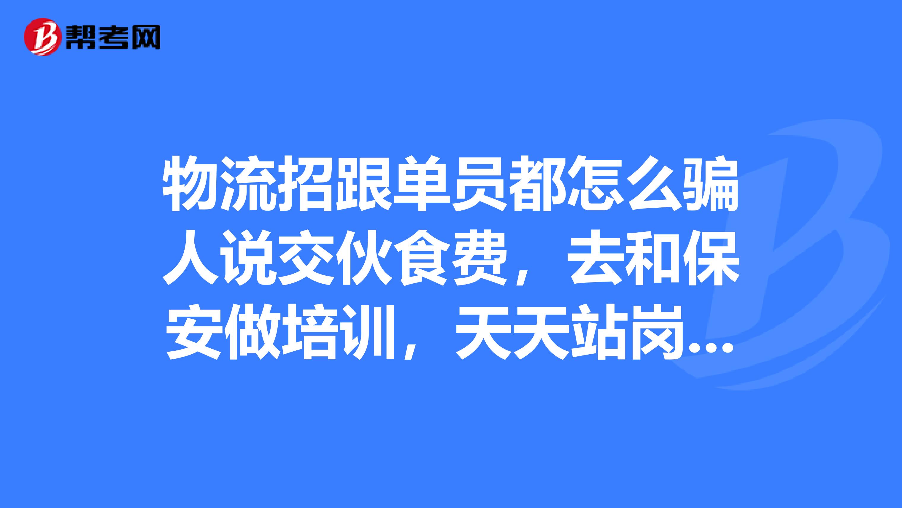 物流招跟单员都怎么骗人说交伙食费,去和保安做培训,天天站岗。你们说是不是骗人呢?