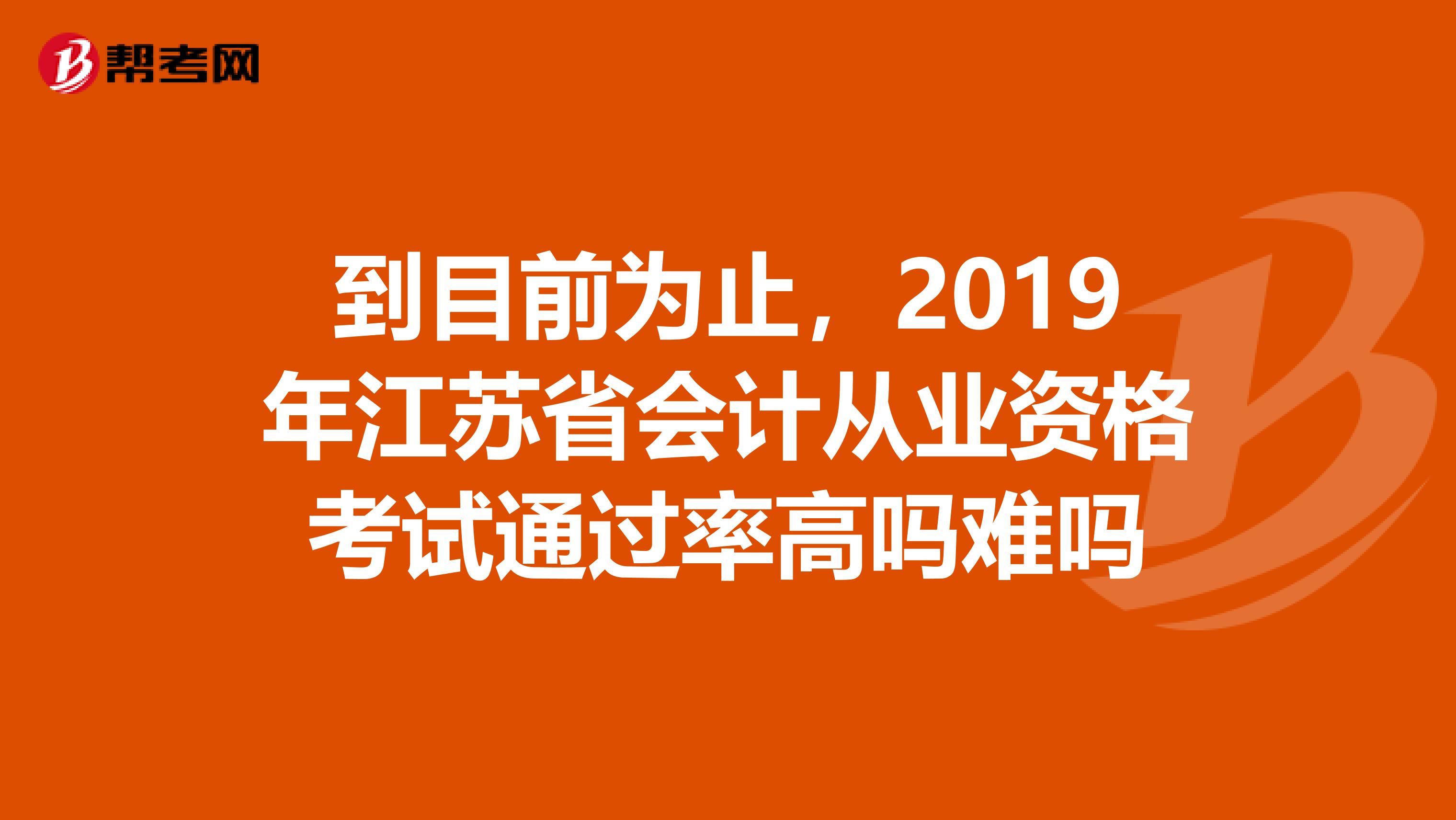 到目前为止,2019年江苏省会计从业资格考试通过率高吗难吗