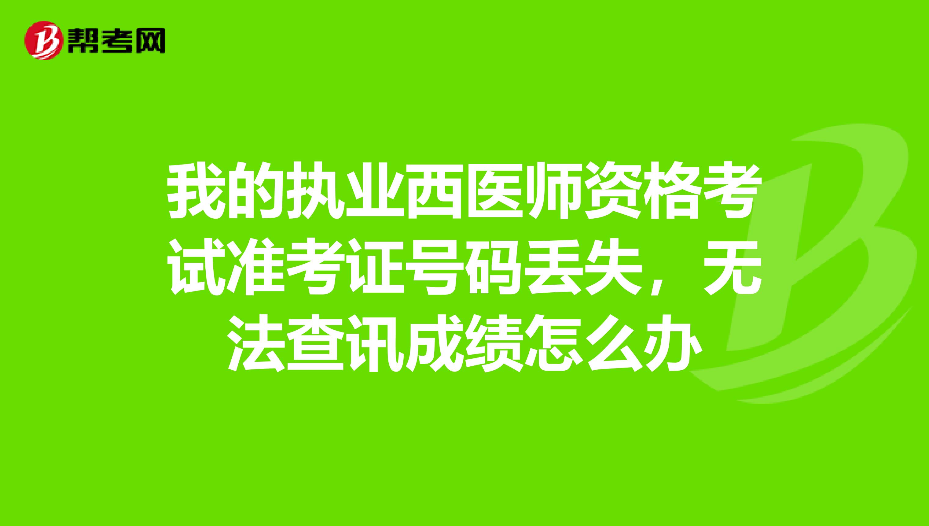 我的执业西医师资格考试准考证号码丢失,无法查讯成绩怎么办