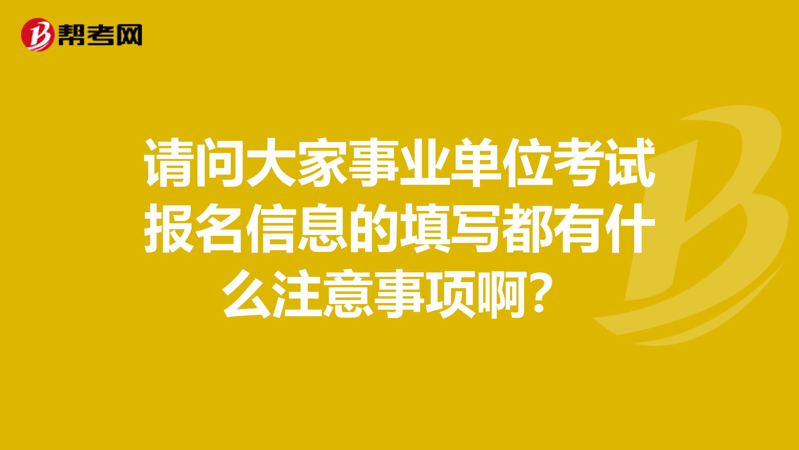 請問大家事業單位考試報名信息的填寫都有什么注意事項??？