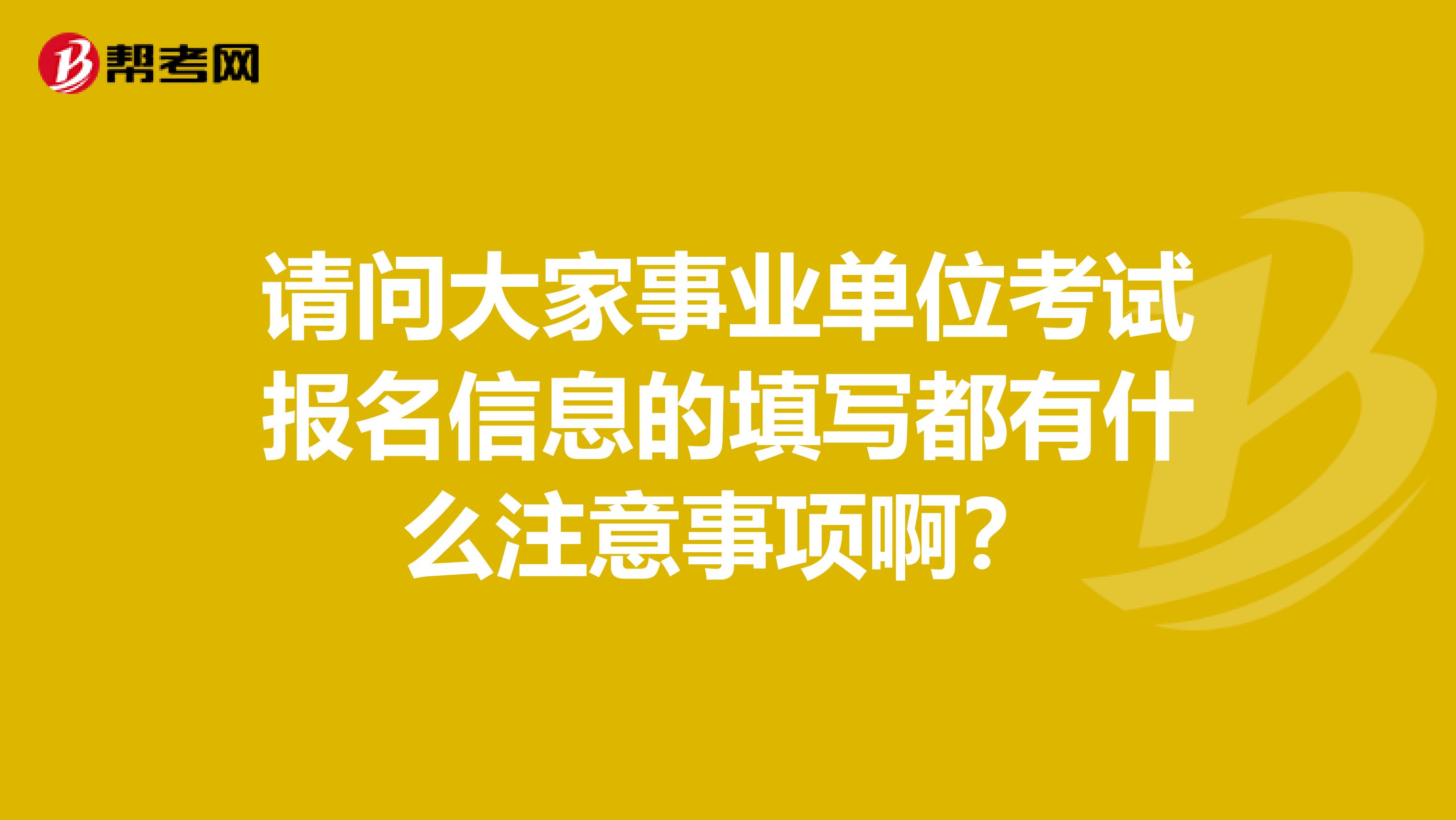 请问大家事业单位考试报名信息的填写都有什么注意事项啊？