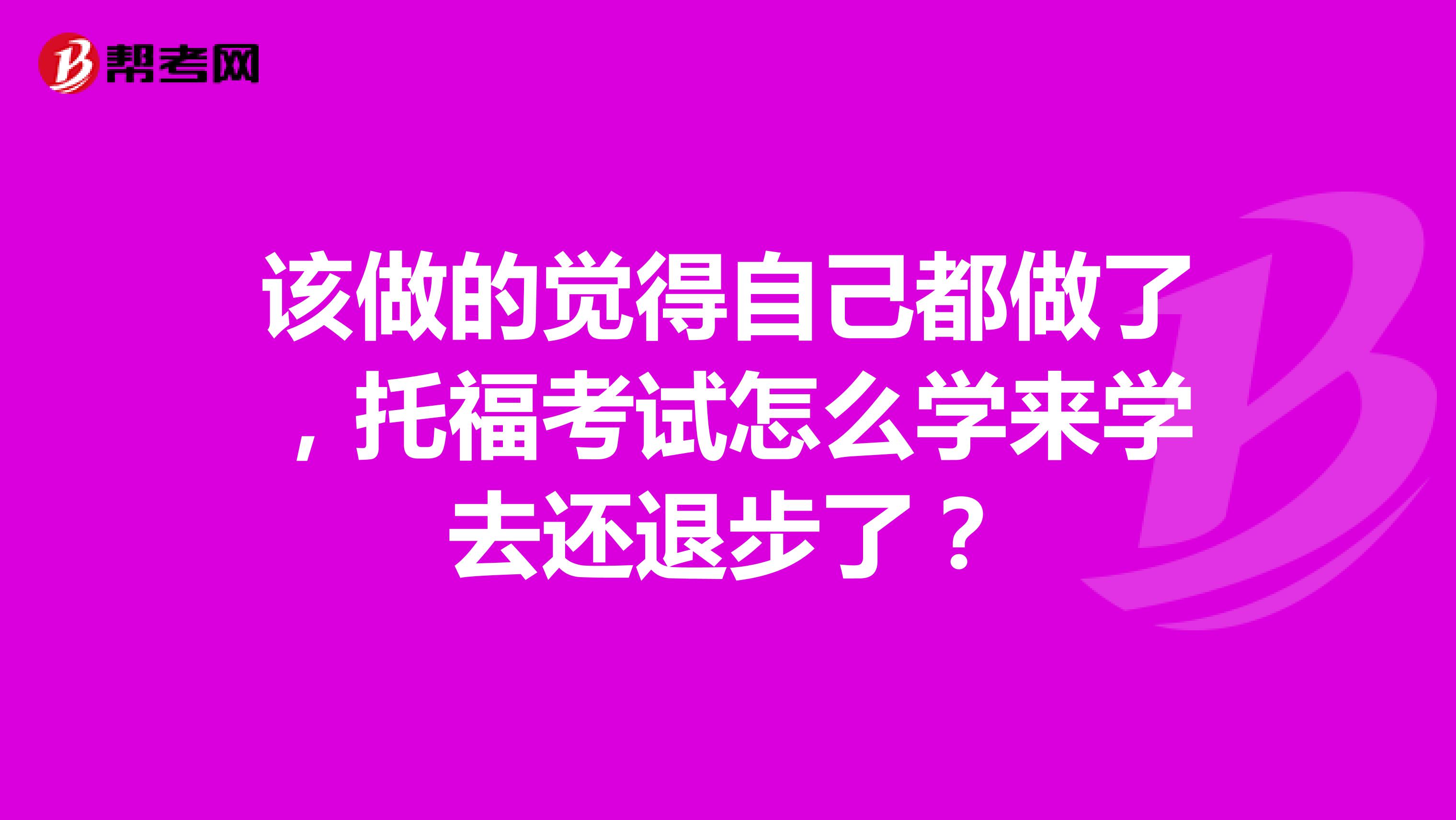该做的觉得自己都做了,托福考试怎么学来学去还退步了?
