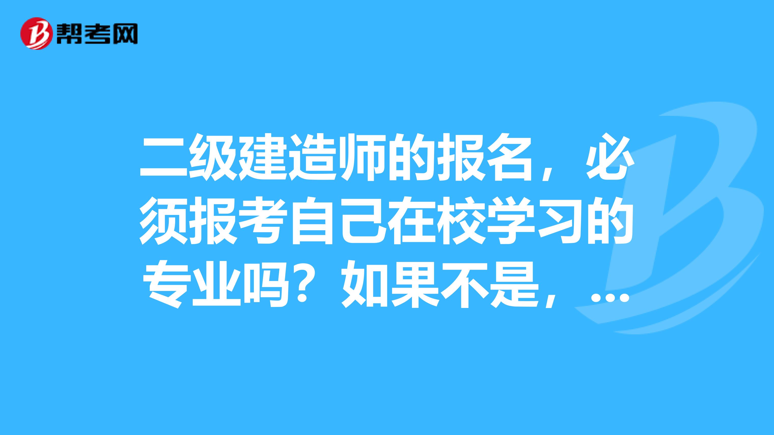 二级建造师的报名,必须报考自己在校学习的专业吗?如果不是,是建筑专业好,还是机电专业好啊?