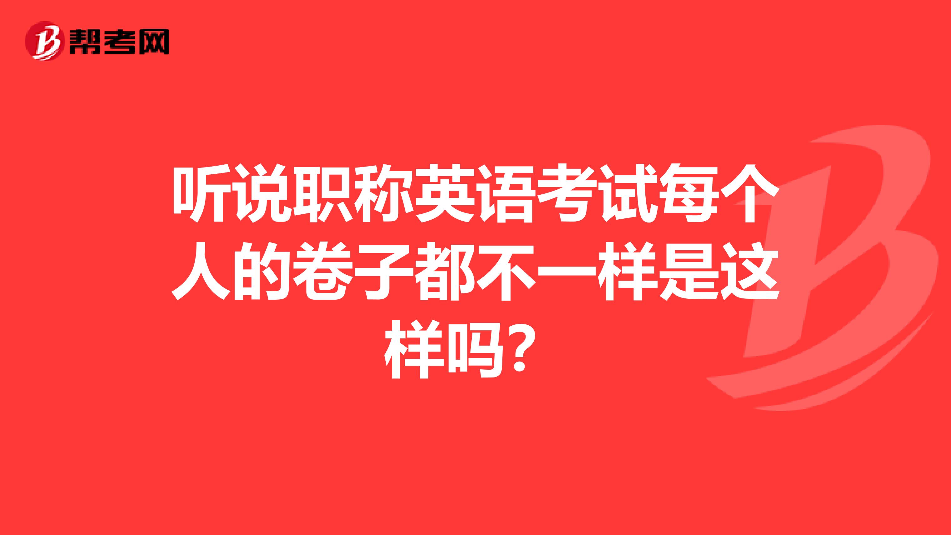 听说职称英语考试每个人的卷子都不一样是这样吗？