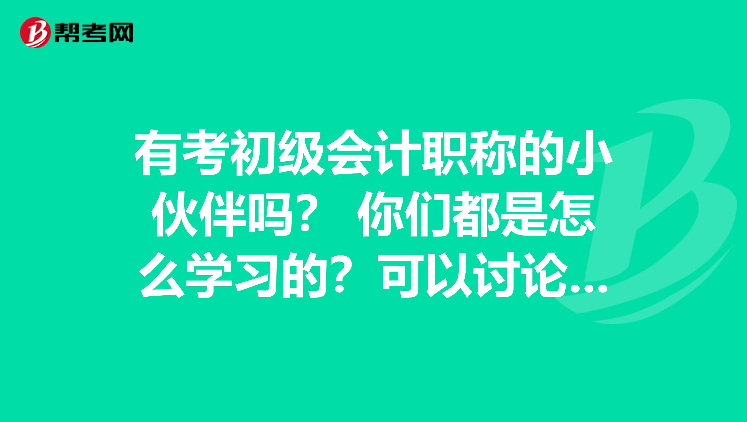 有考初级会计职称的小伙伴吗? 你们都是怎么学习的?可以讨论下吗?