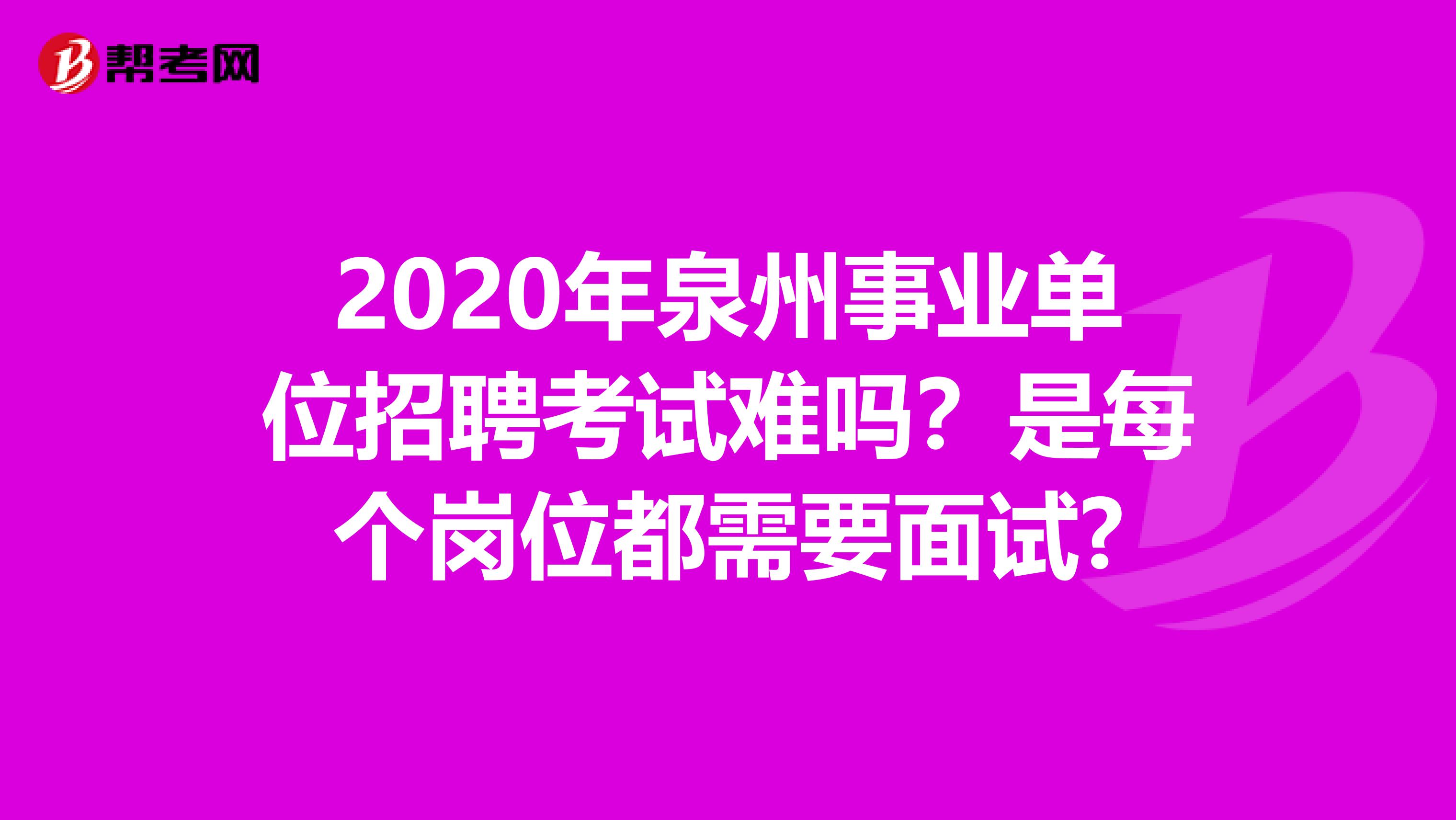 2020年泉州事业单位招聘考试难吗？是每个岗位都需要面试?