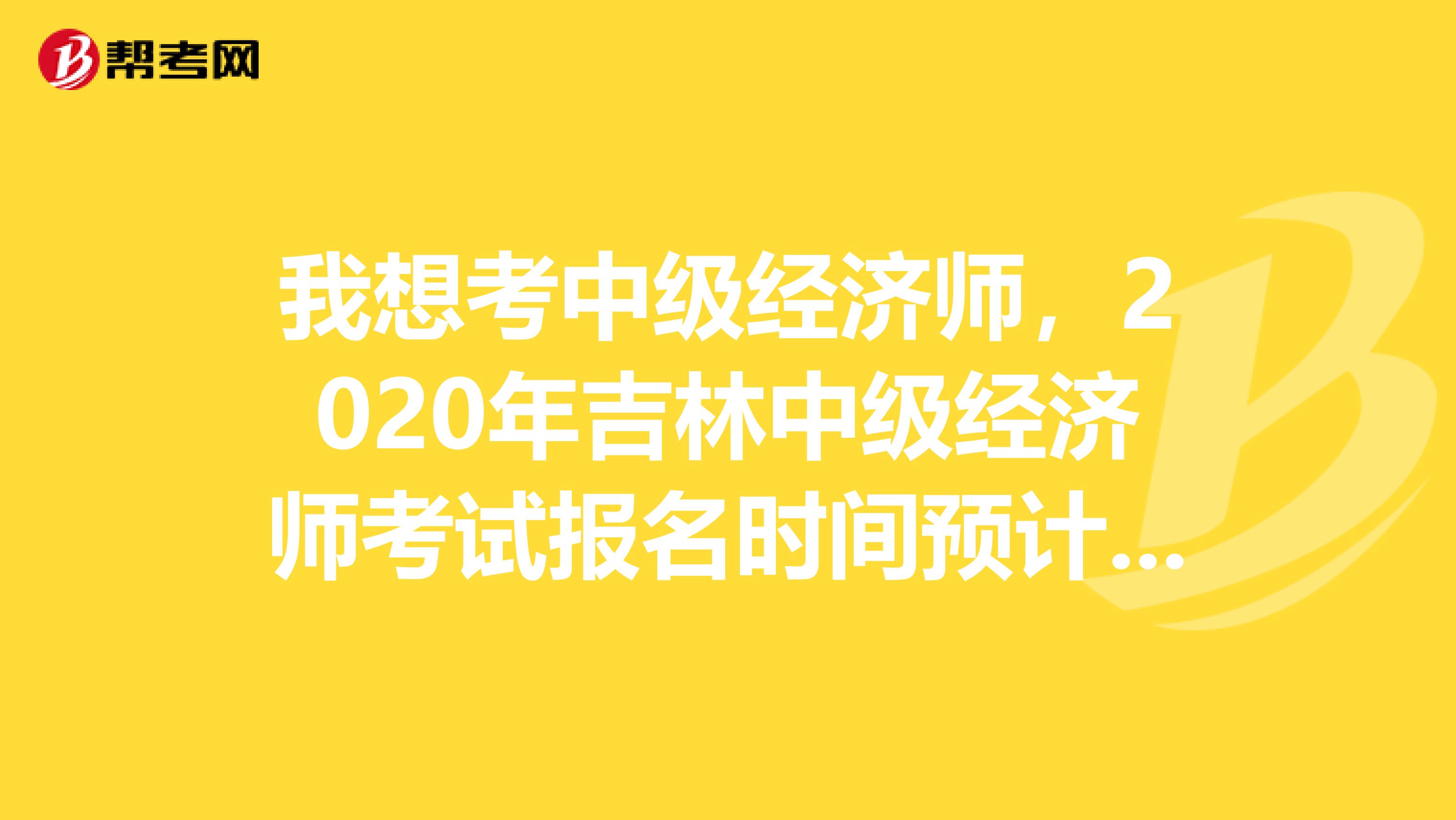 我想考中级经济师，2020年吉林中级经济师考试报名时间预计什么时候呀