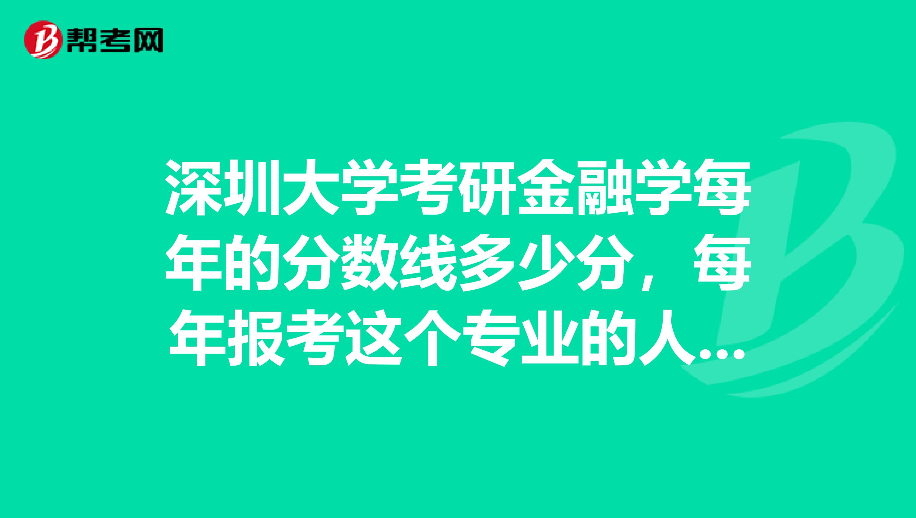 深圳大学考研金融学每年的分数线多少分,每年报考这个专业的人大概有多少究生录取多少人