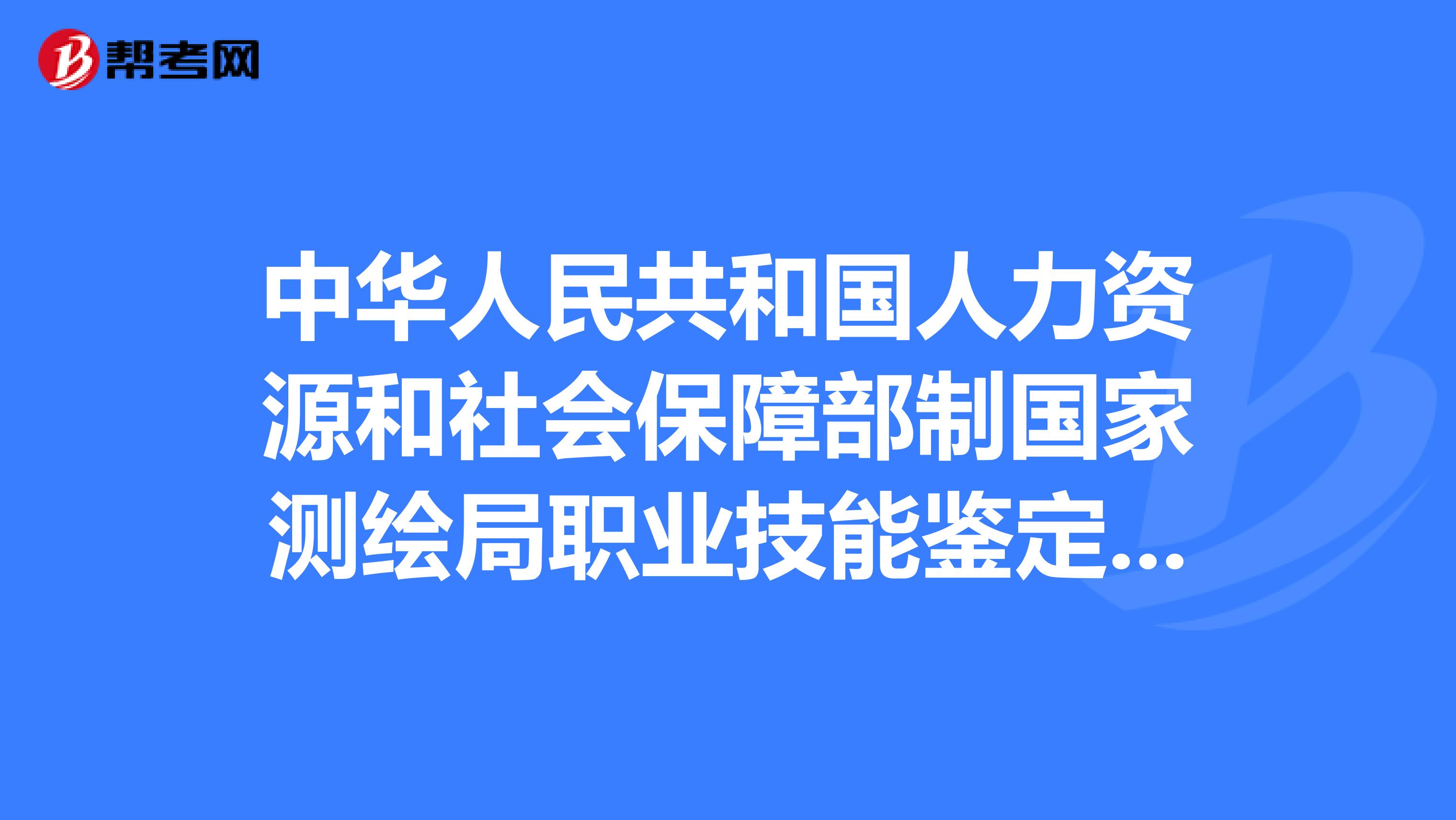 中华人民共和国人力资源和社会保障部制国家测绘局职业技能鉴定指导中心颁发的工程测量员四级证书怎样...