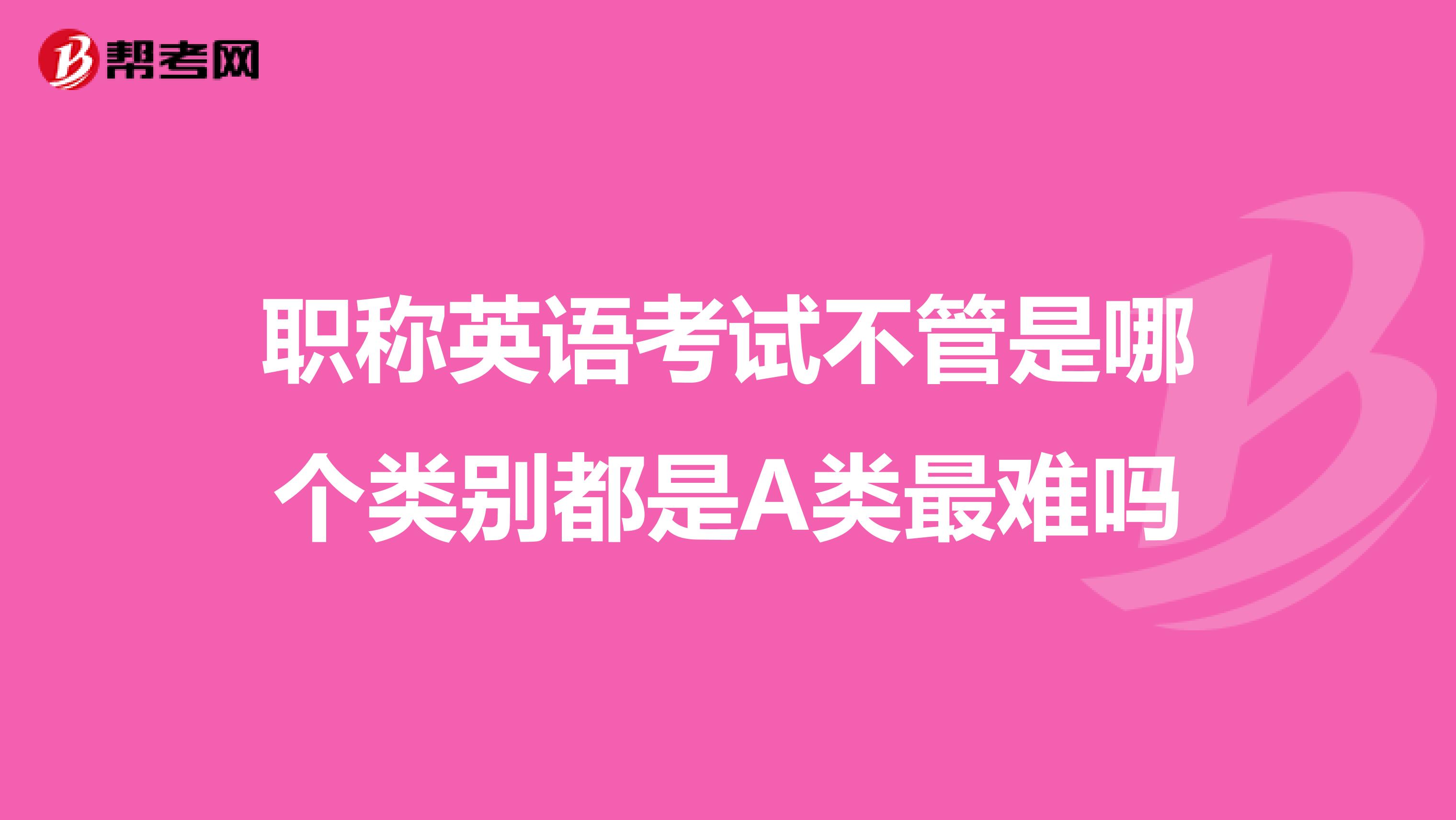 职称英语考试不管是哪个类别都是A类最难吗