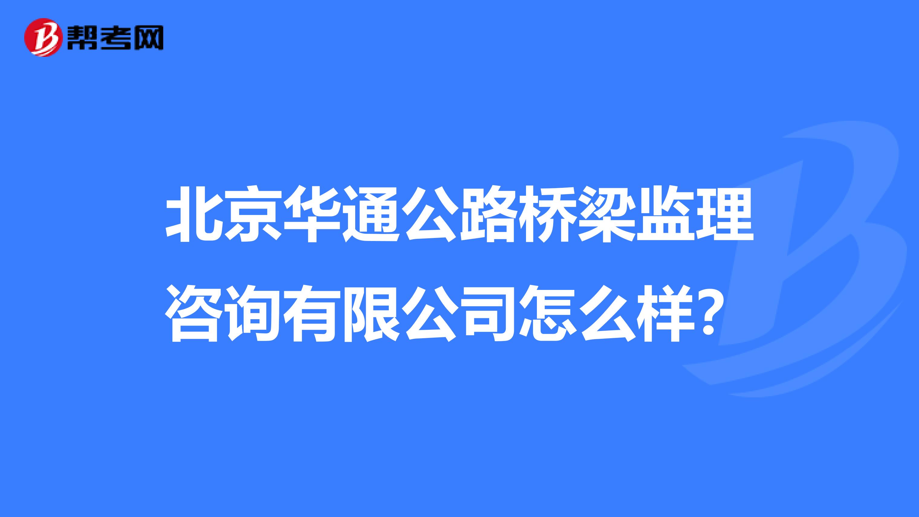 北京华通公路桥梁监理咨询有限公司怎么样?