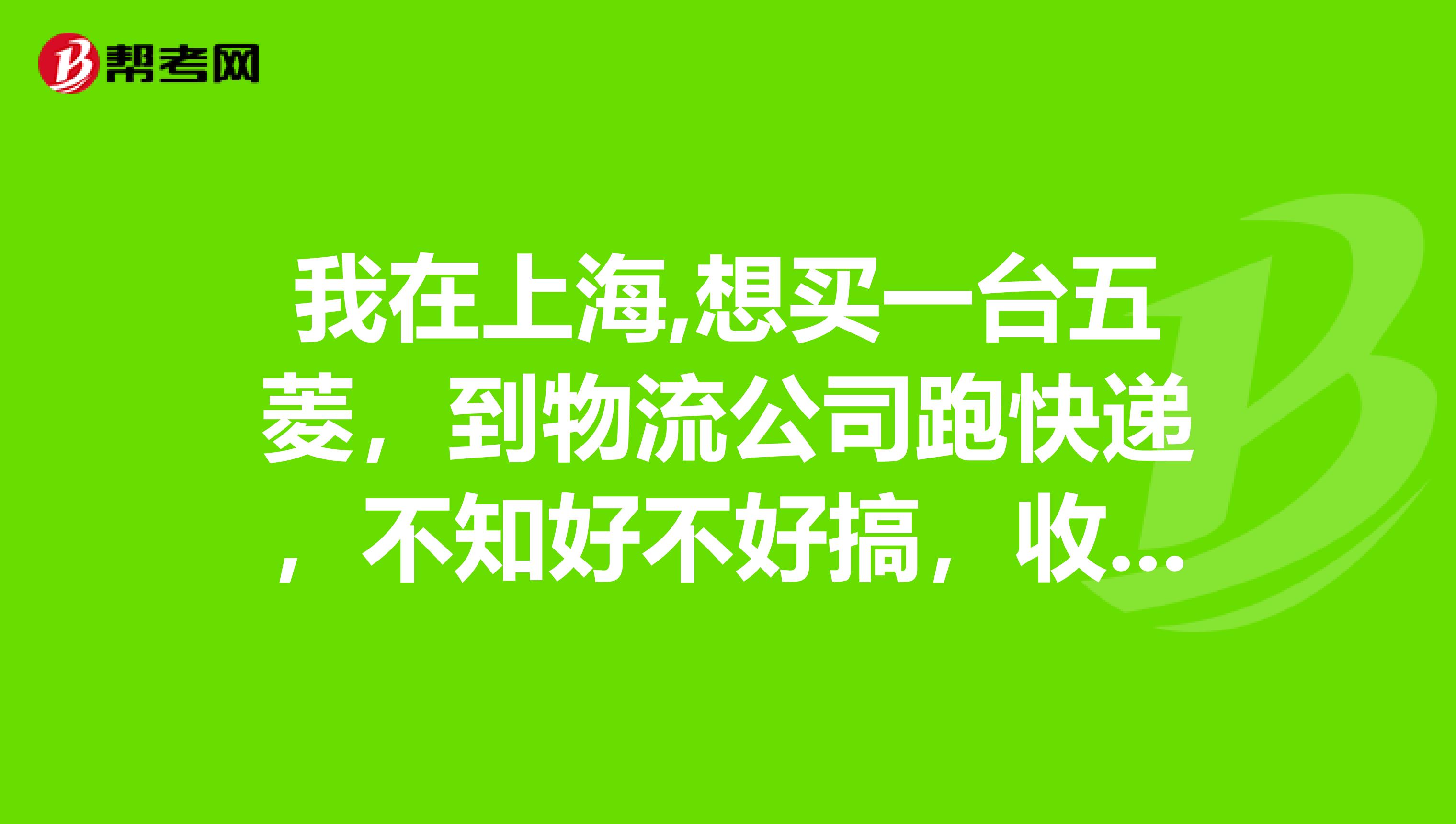 我在上海,想买一台五菱,到物流公司跑快递,不知好不好搞,收入如何有这方面的朋友吗,给点意见,非常感谢
