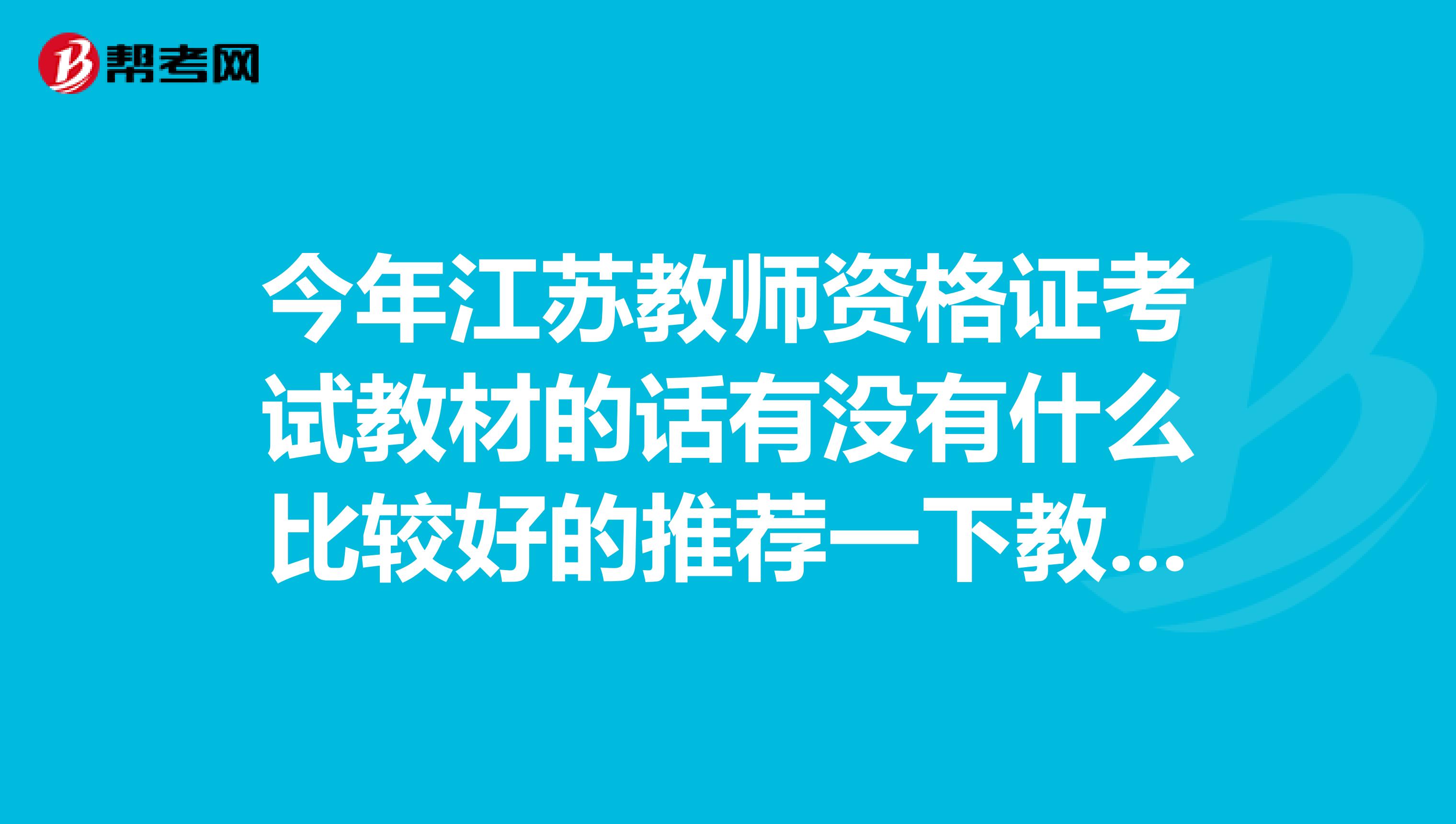 今年江苏教师资格证考试教材的话有没有什么比较好的推荐一下教材呢、谢谢啦