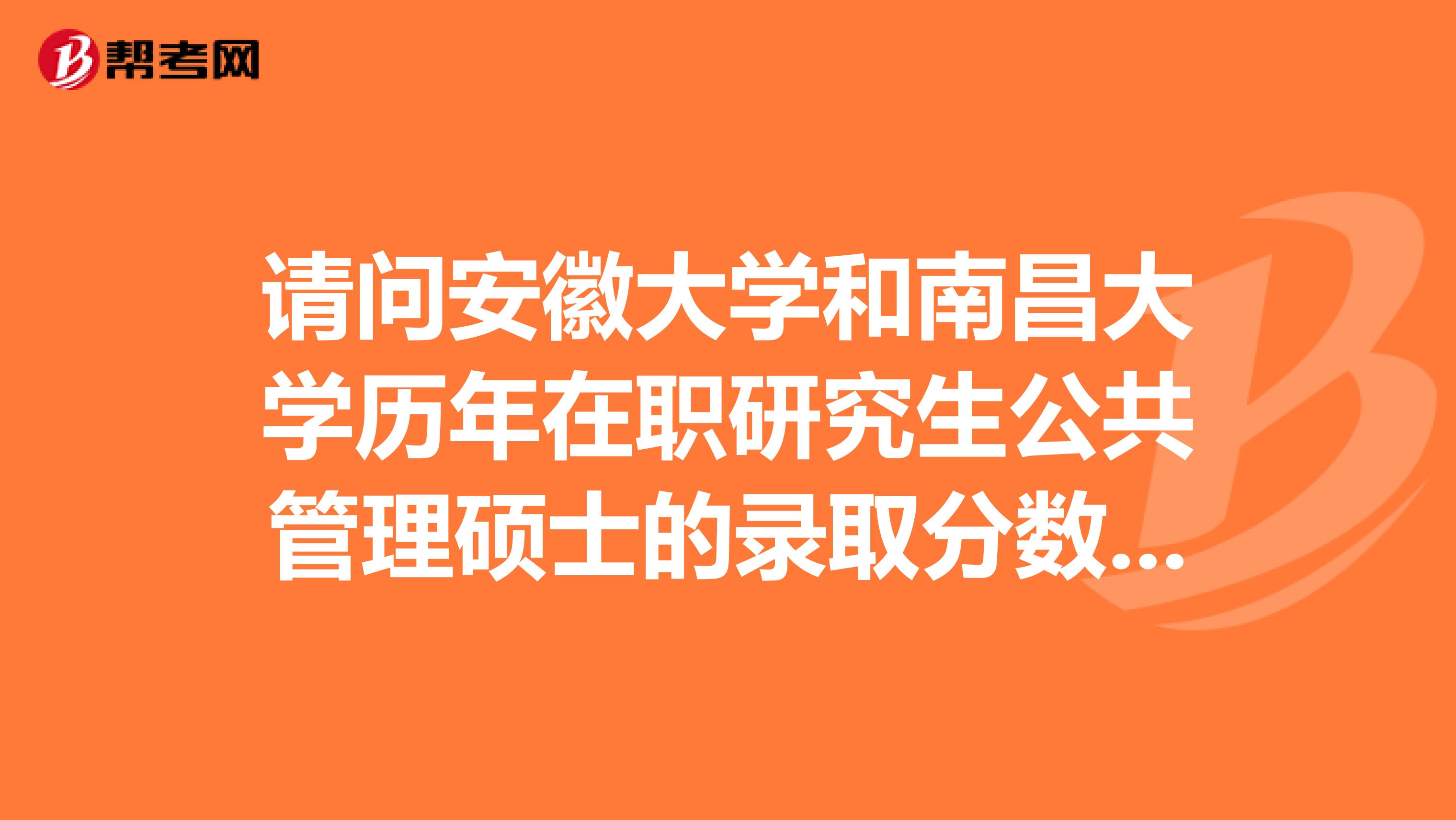 请问安徽大学和南昌大学历年在职研究生公共管理硕士的录取分数线?
