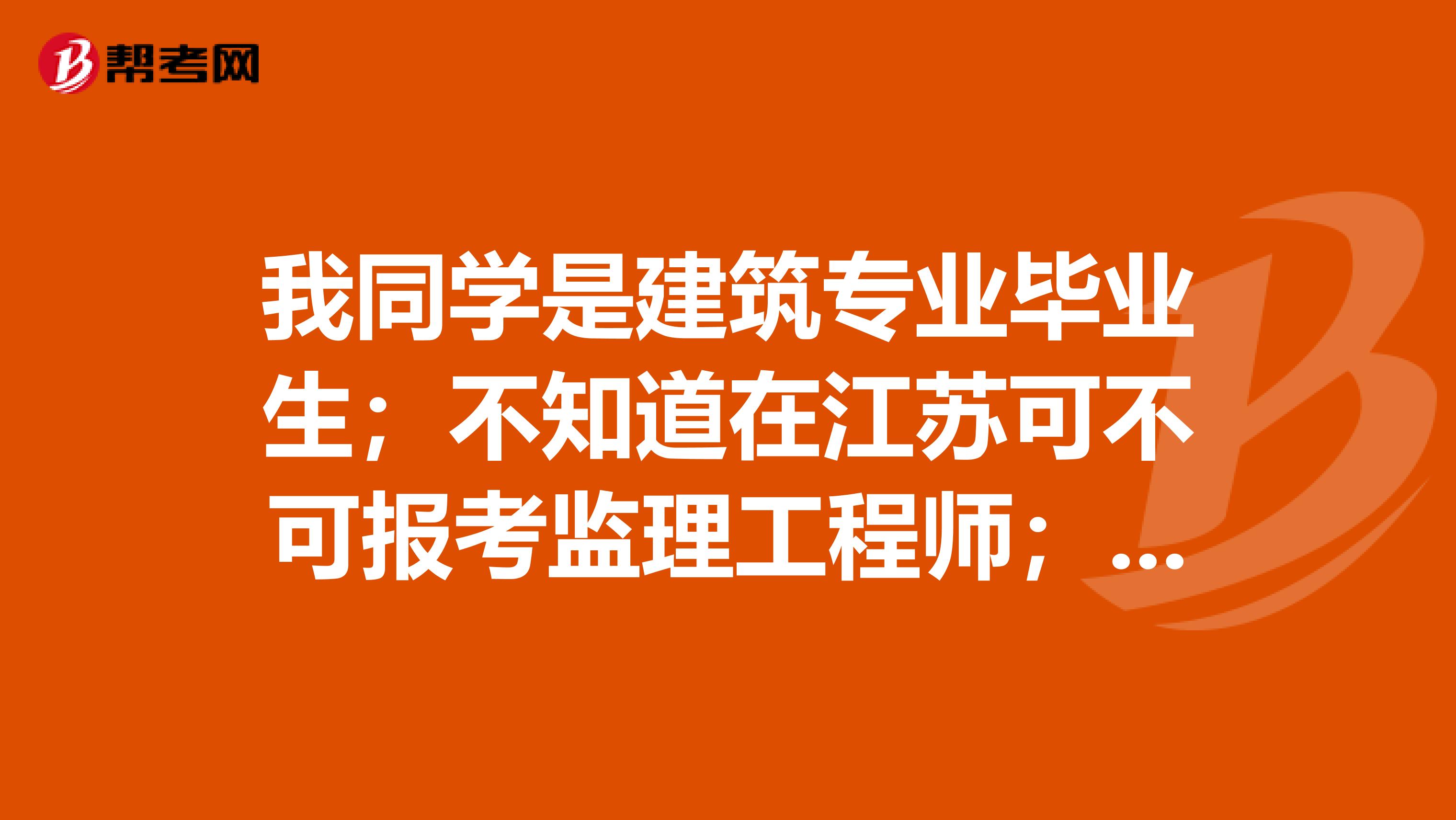 我同学是建筑专业毕业生；不知道在江苏可不可报考监理工程师；大虾们有知道的吗？