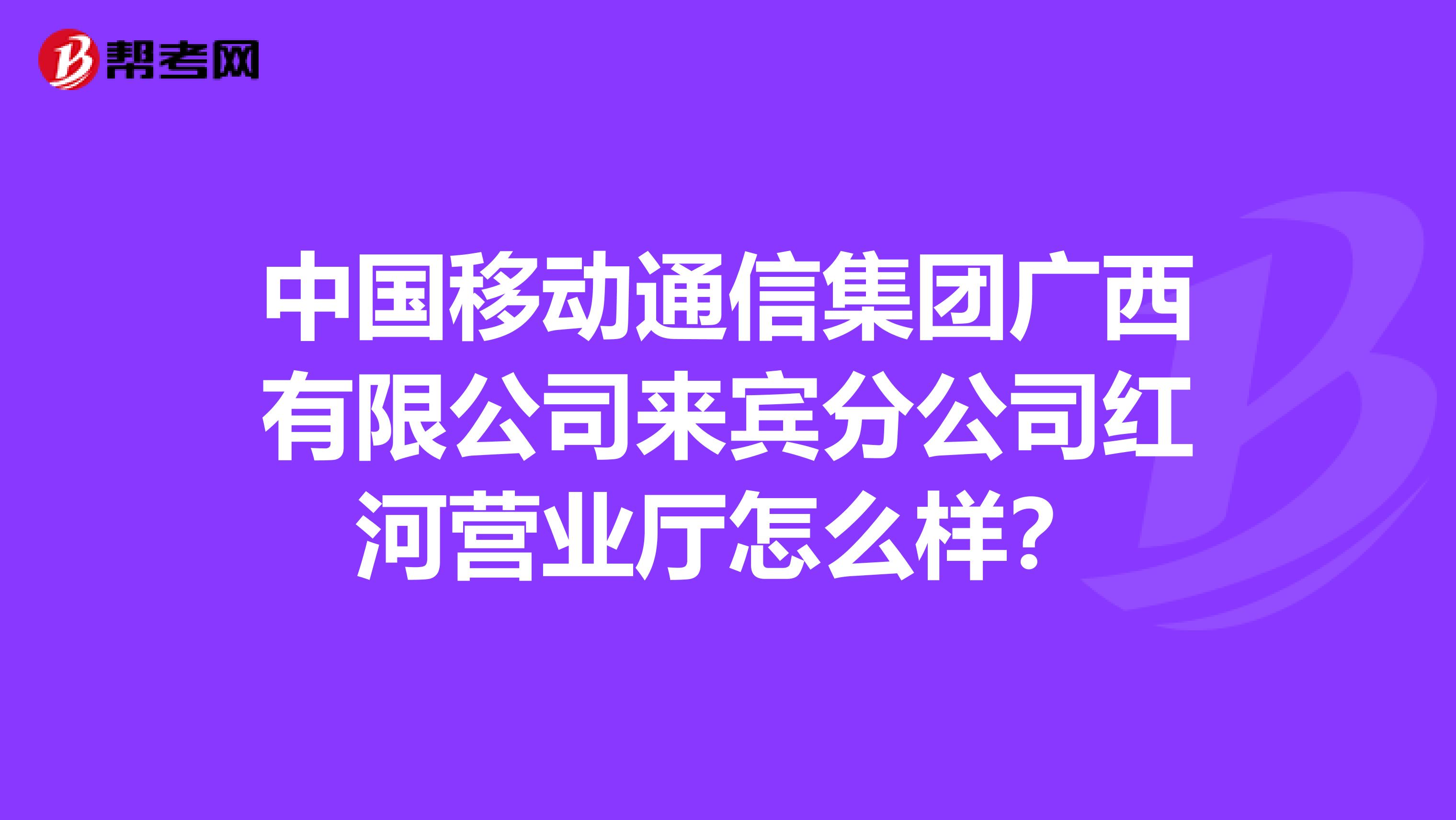 中国移动通信集团广西有限公司来宾分公司红河营业厅怎么样？