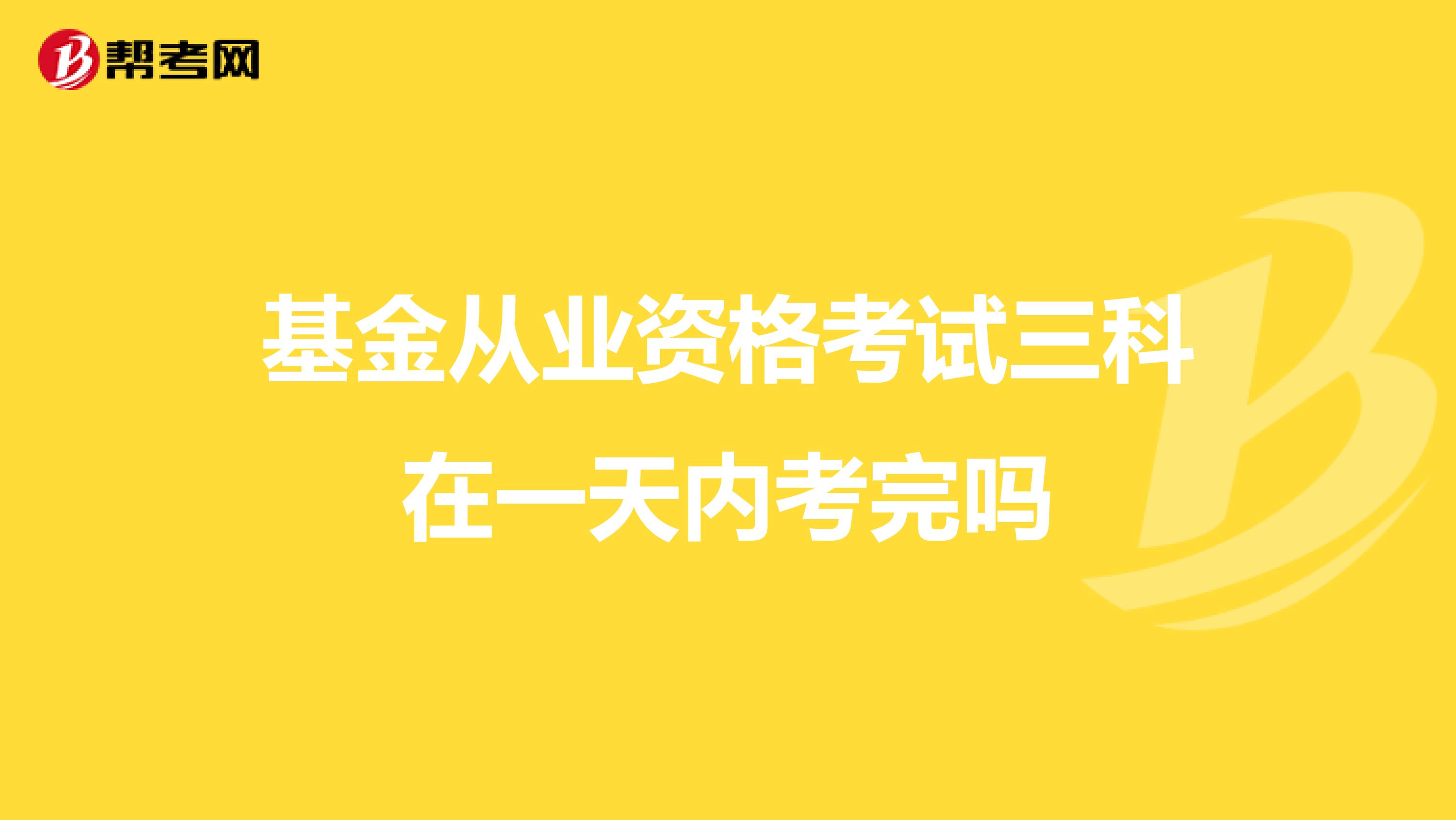 基金从业资格考试三科在一天内考完吗