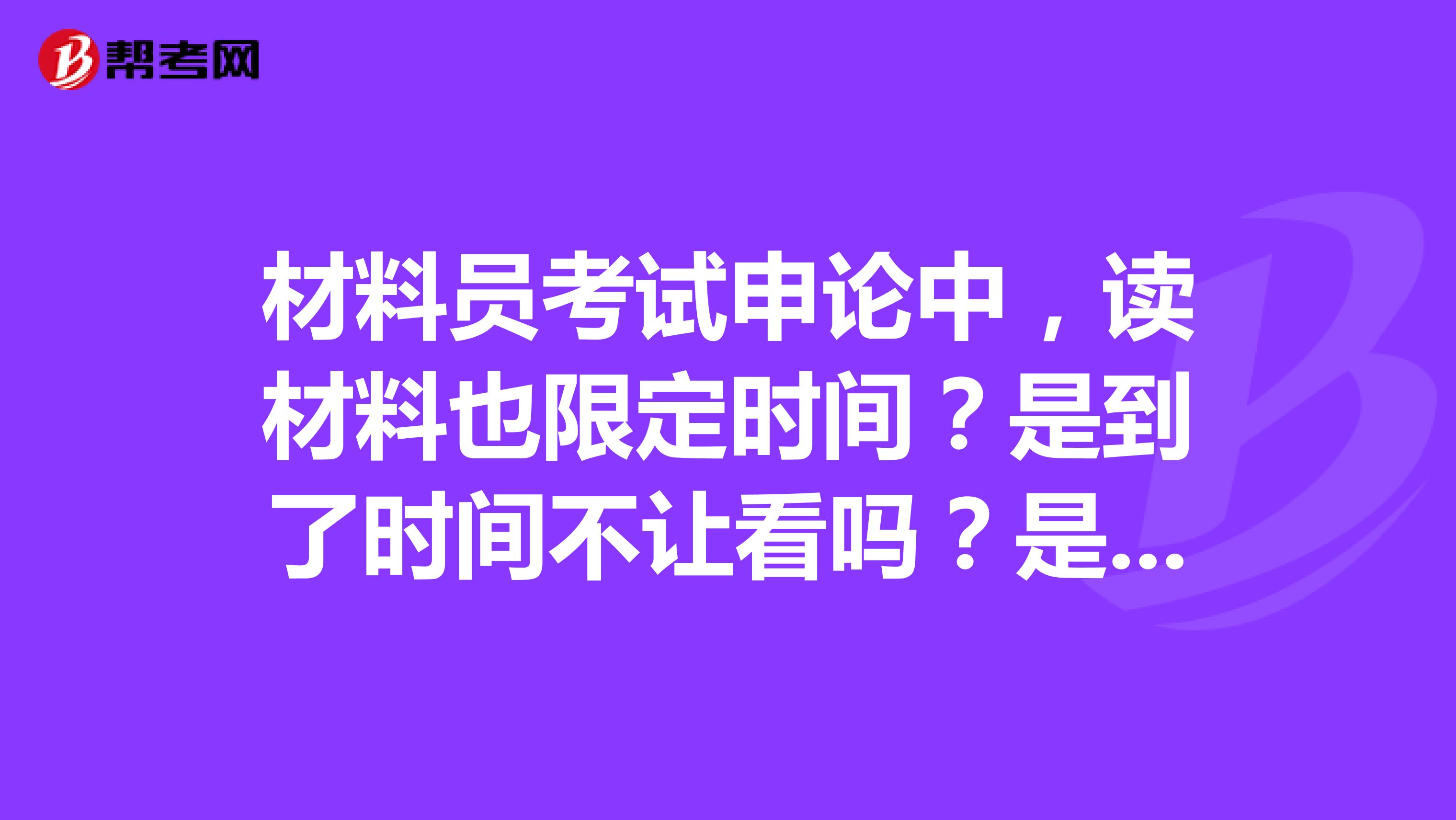 材料员考试申论中,读材料也限定时间?是到了时间不让看吗?是不是不能边读边答啊。