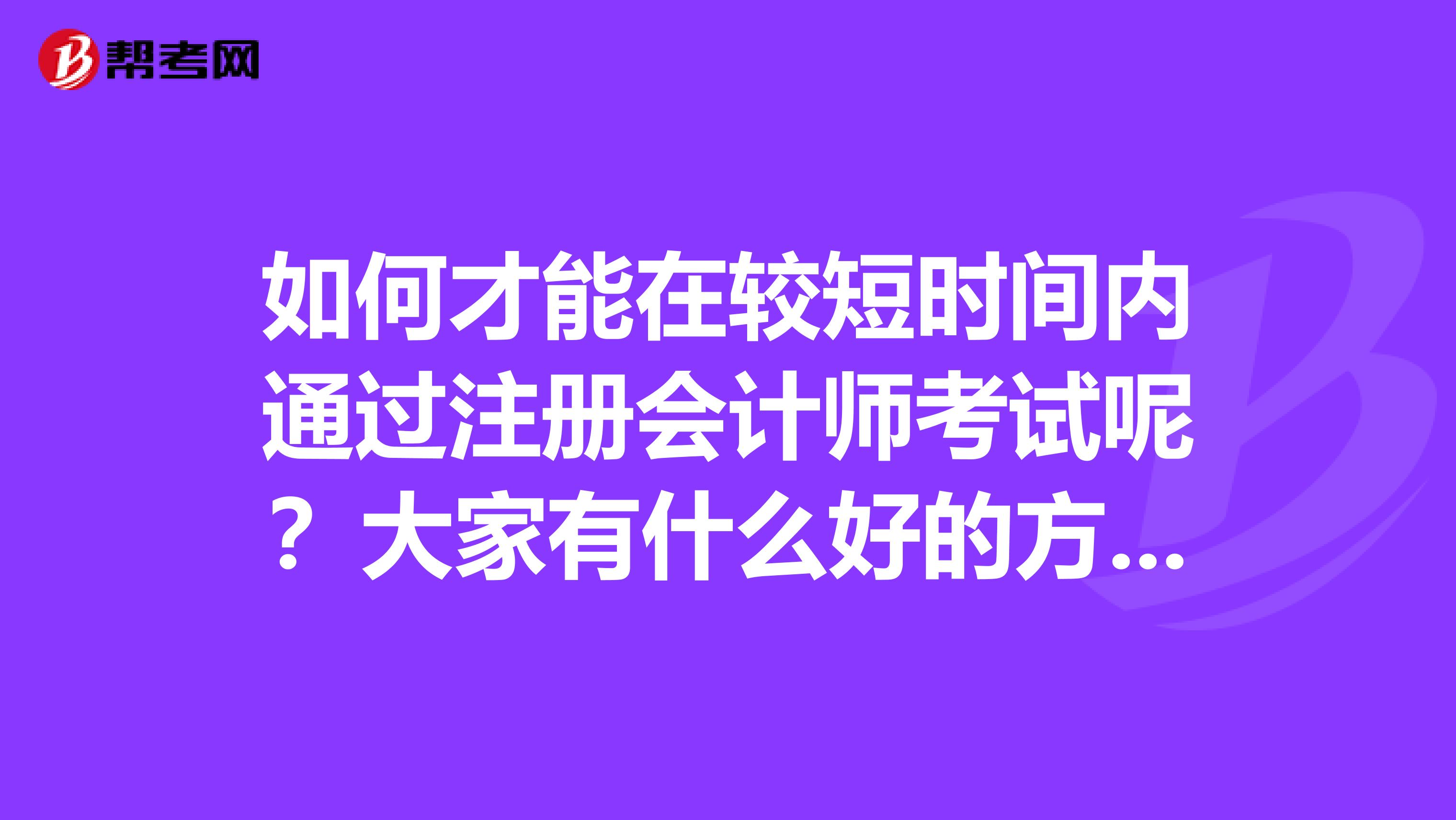 如何才能在较短时间内通过注册会计师考试呢？大家有什么好的方法吗？