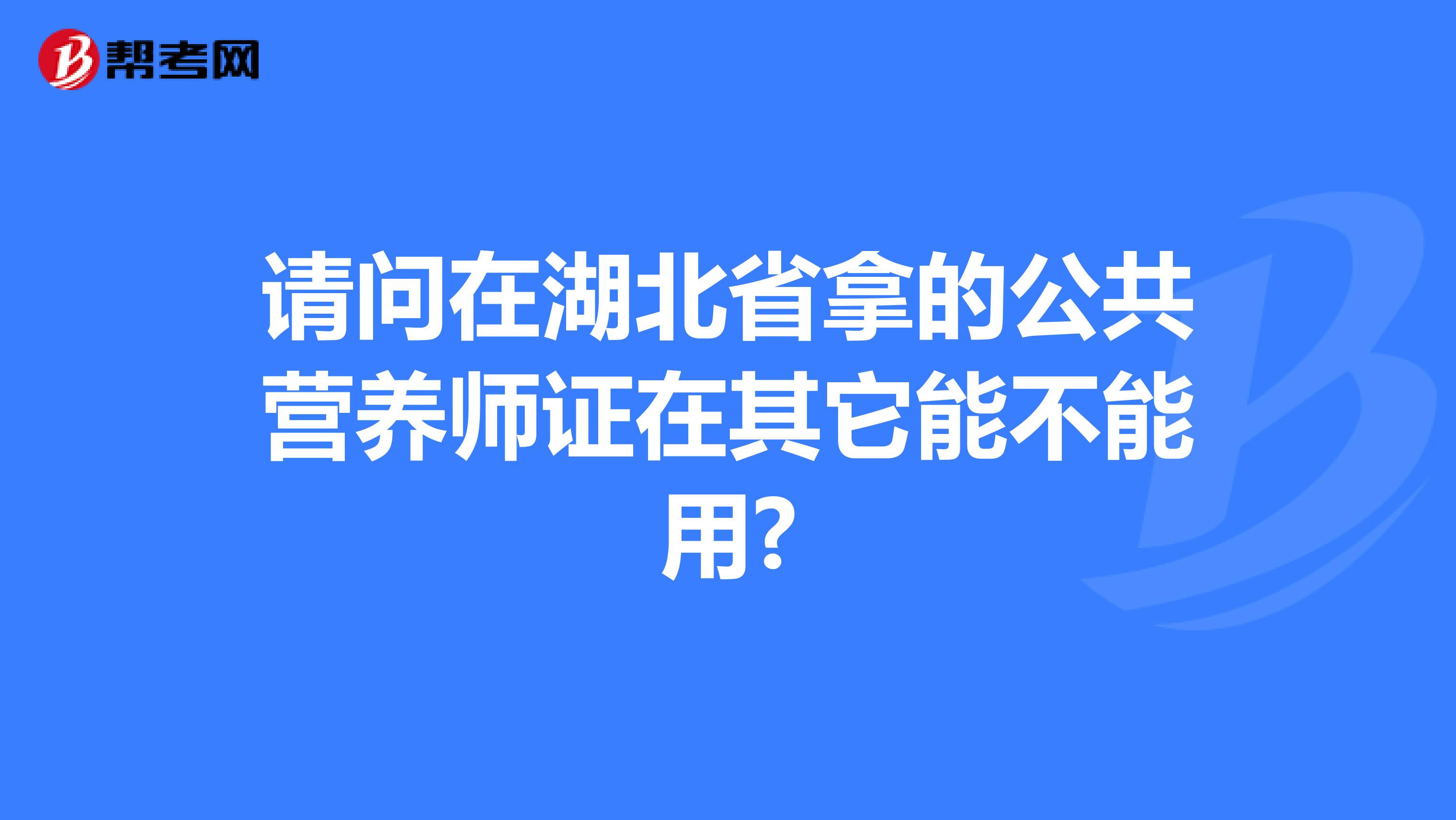 请问在湖北省拿的公共营养师证在其它能不能用?