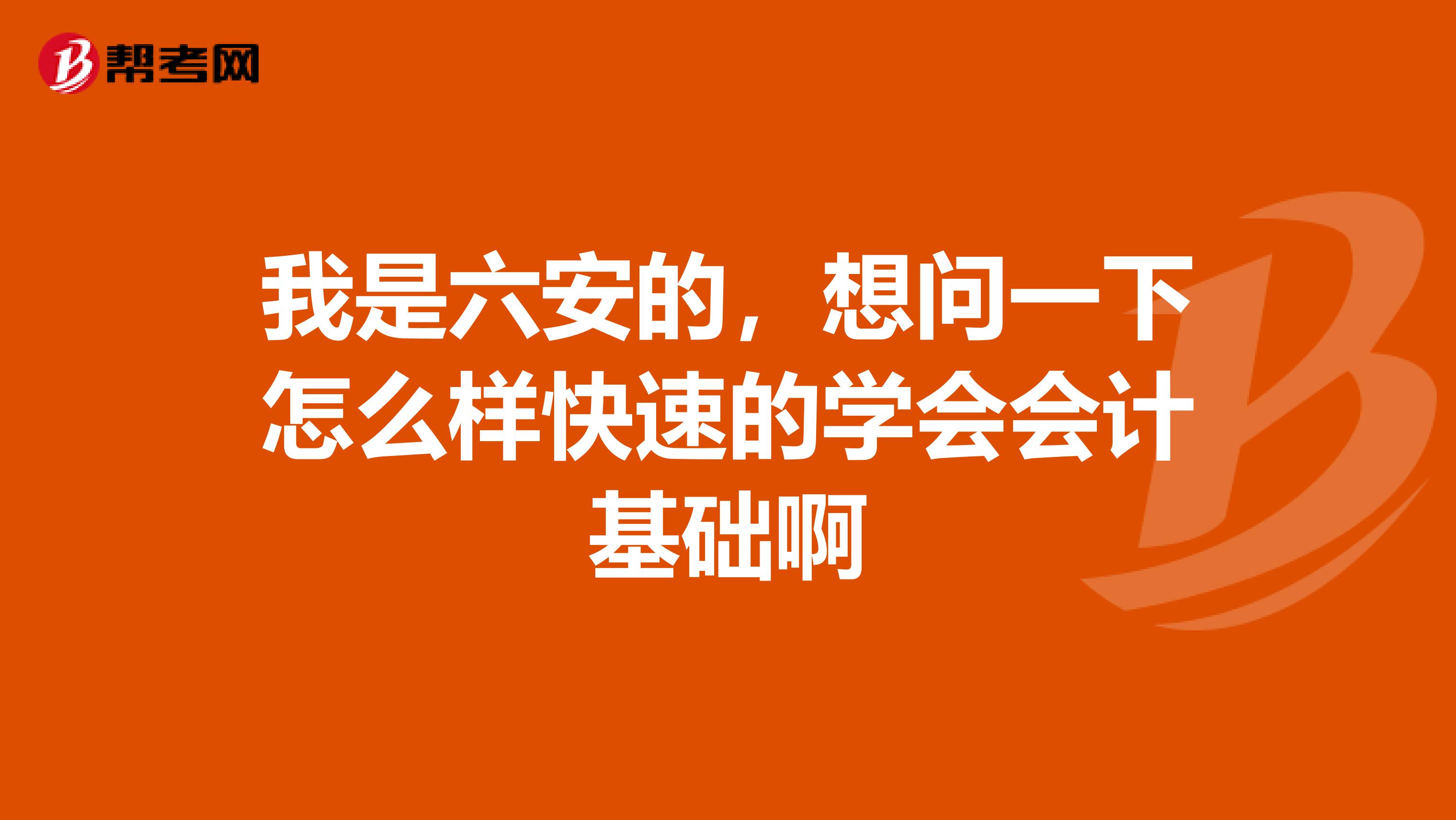 我是六安的，想问一下怎么样快速的学会会计基础啊