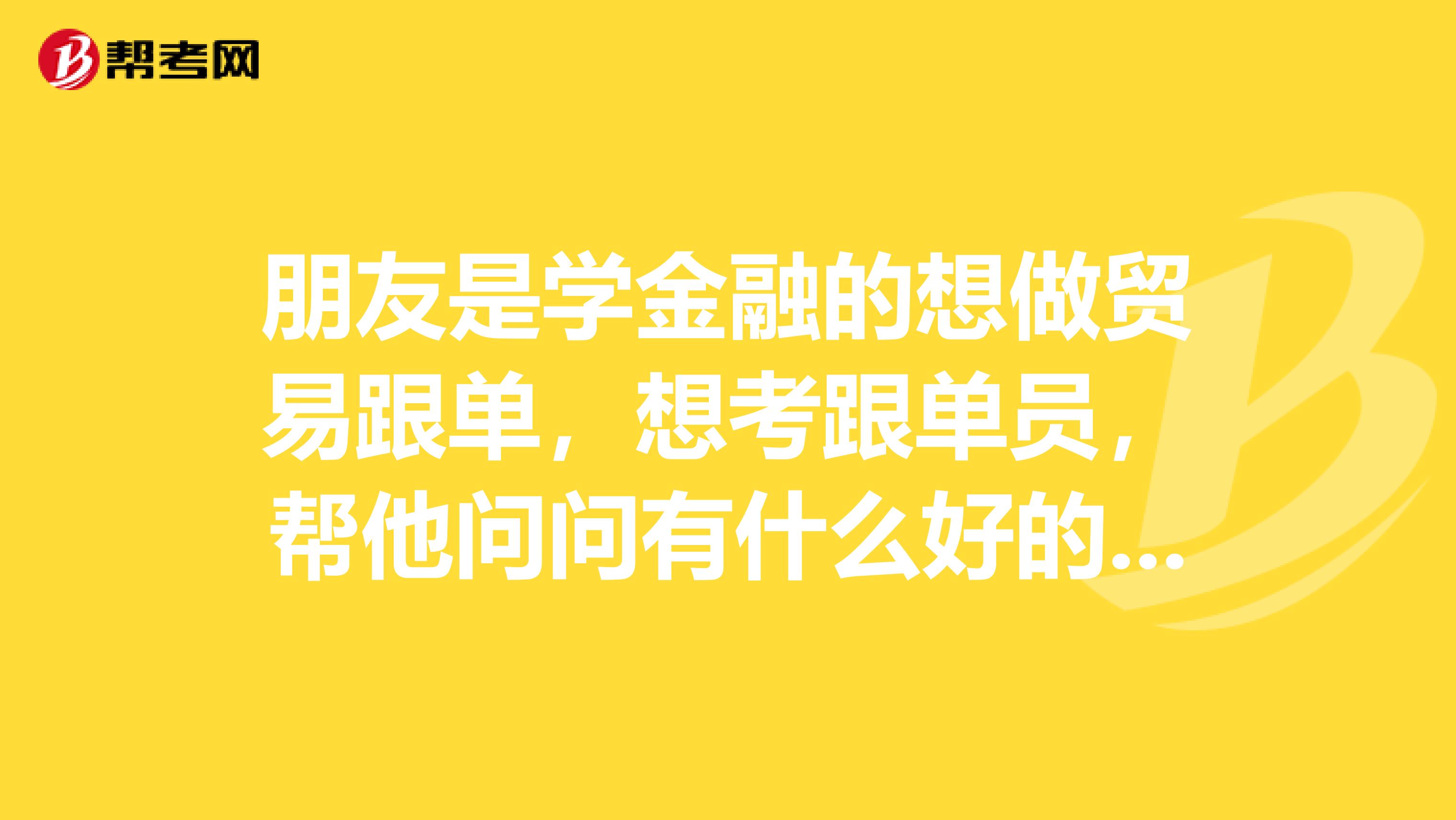 朋友是学金融的想做贸易跟单,想考跟单员,帮他问问有什么好的学习方法?急急急