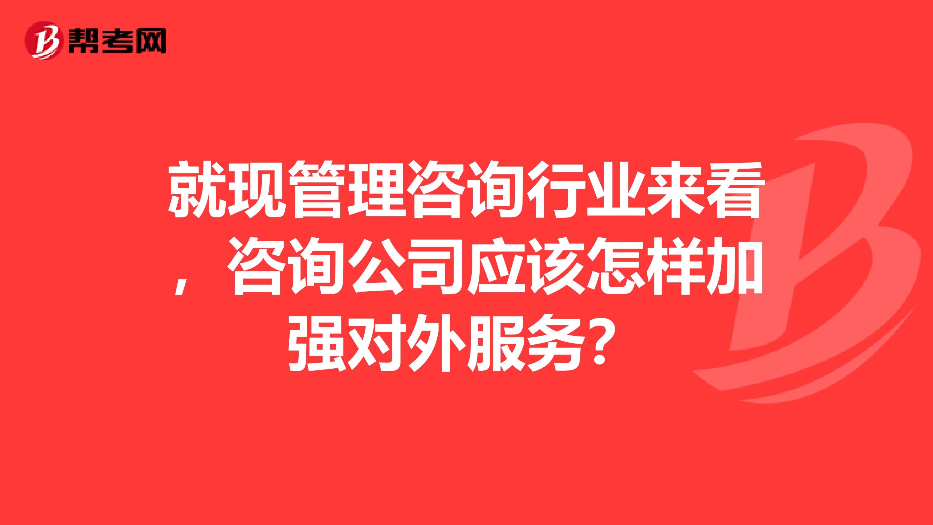就現(xiàn)管理咨詢行業(yè)來看，咨詢公司應(yīng)該怎樣加強(qiáng)對(duì)外服務(wù)？