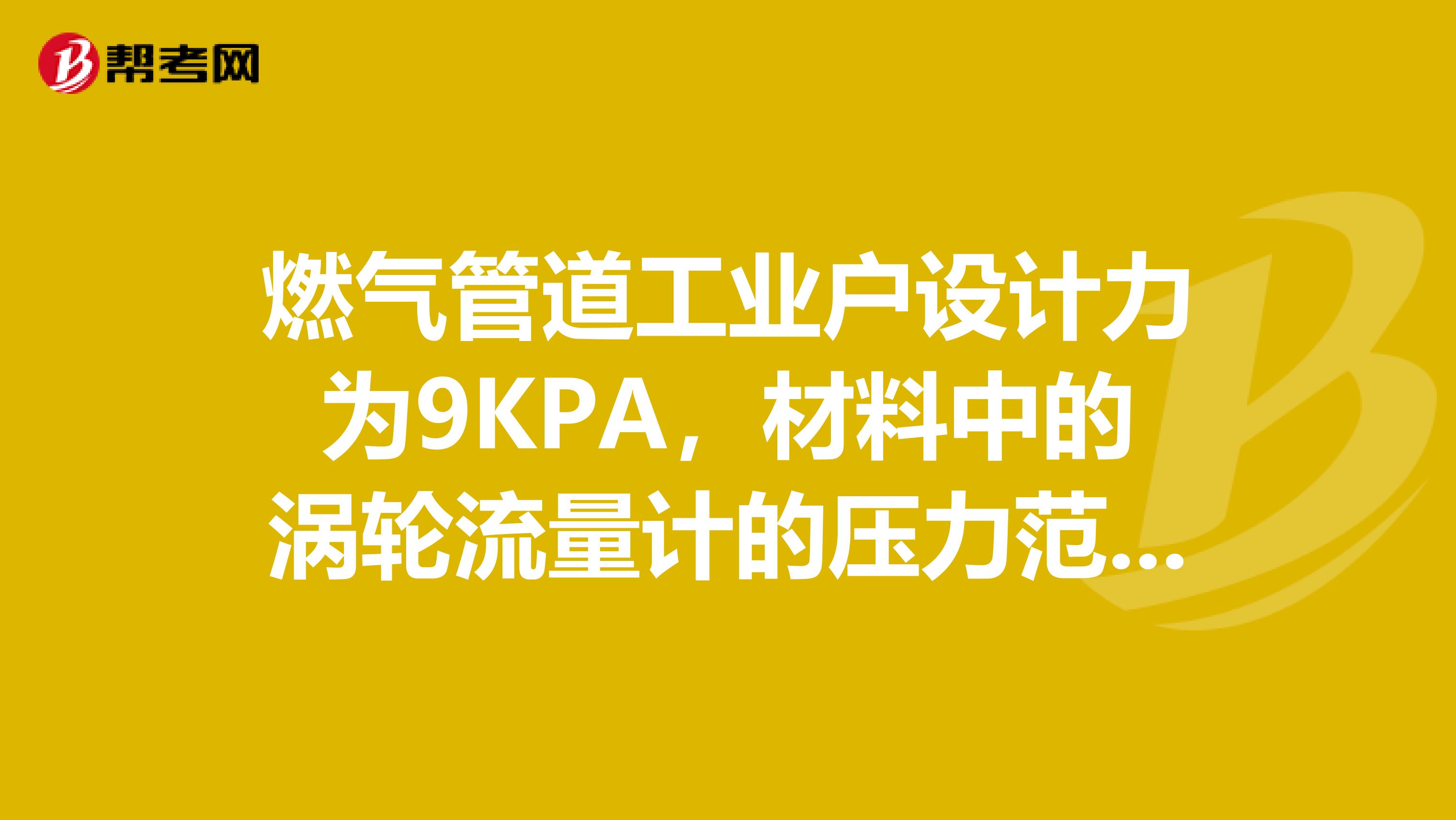 燃气管道工业户设计力为9KPA，材料中的涡轮流量计的压力范围为0.11.6MPA，不知道能不能工作计量？