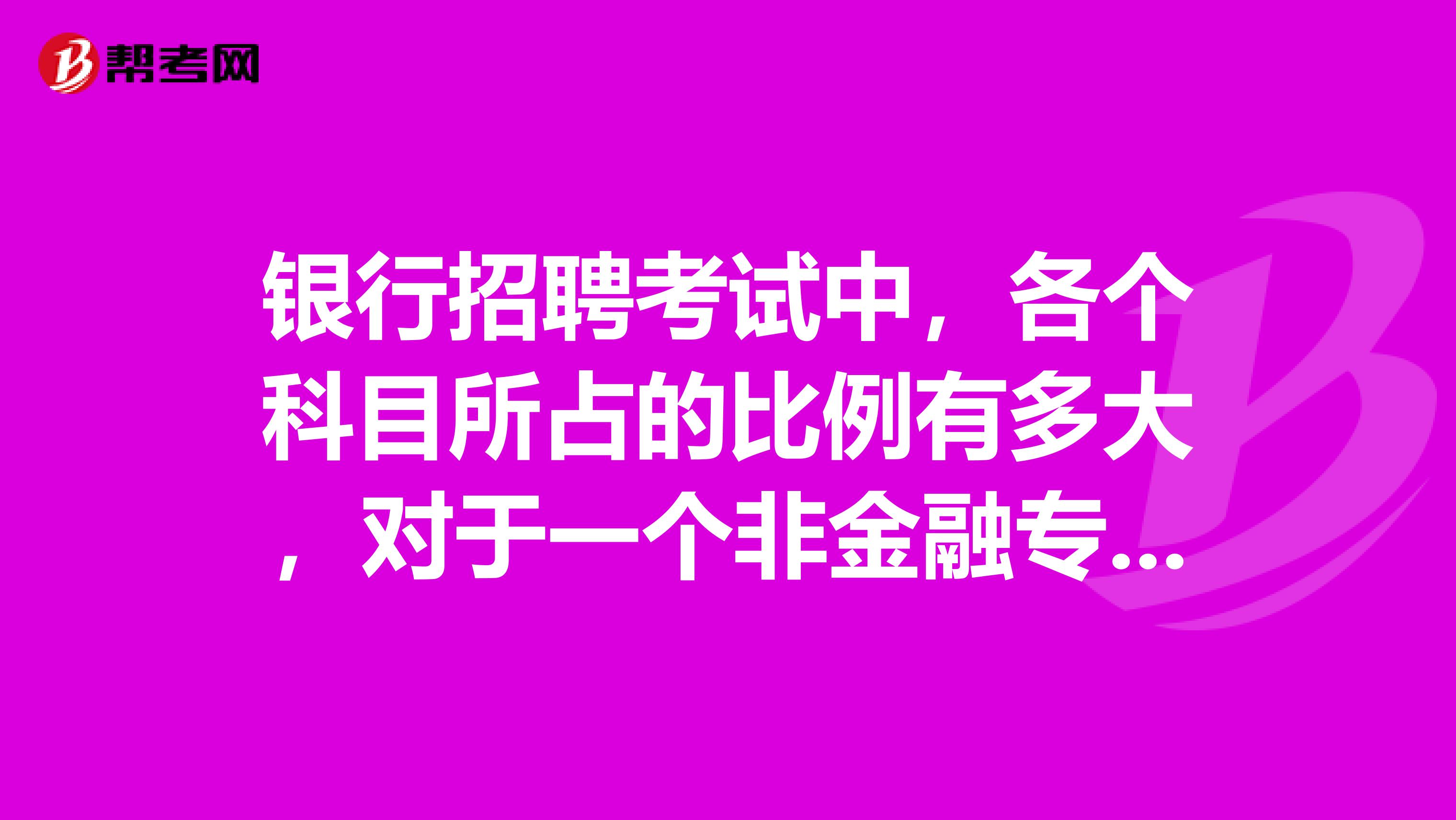 银行招聘考试中,各个科目所占的比例有多大,对于一个非金融专业的考生来说,怎样准备比较有把握?
