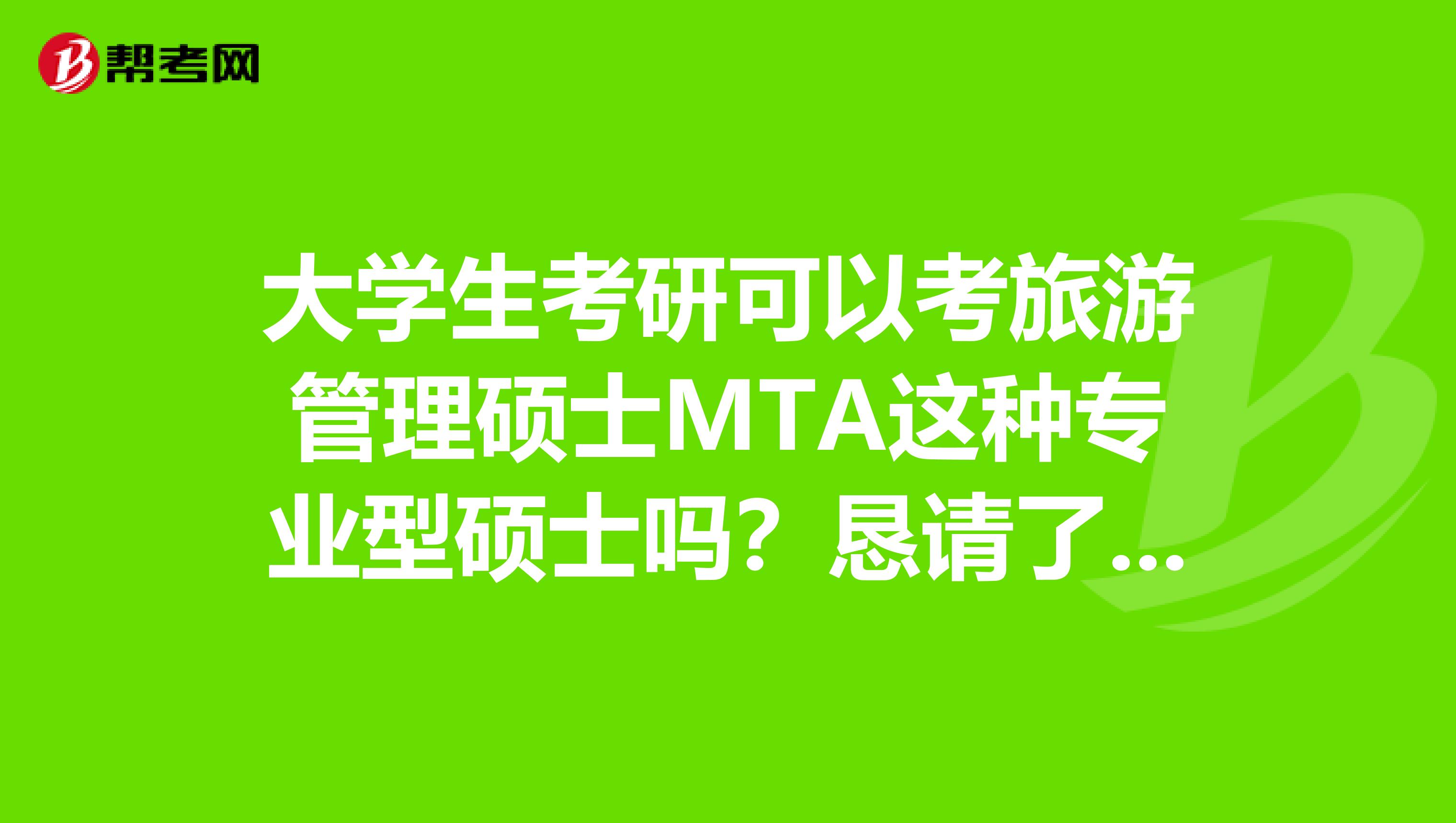 大学生考研可以考旅游管理硕士MTA这种专业型硕士吗?恳请了解这个的达人高手们帮帮忙,嘿嘿,如果能再