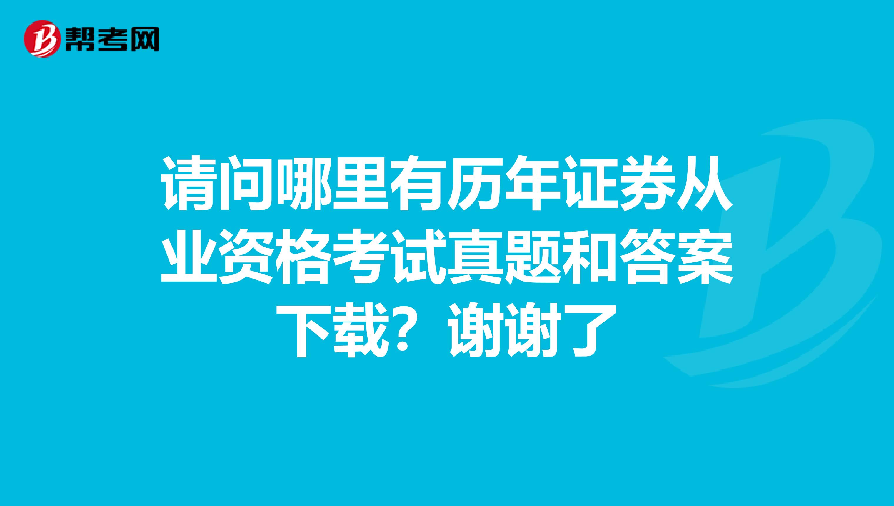 请问哪里有历年证券从业资格考试真题和答案下载？谢谢了