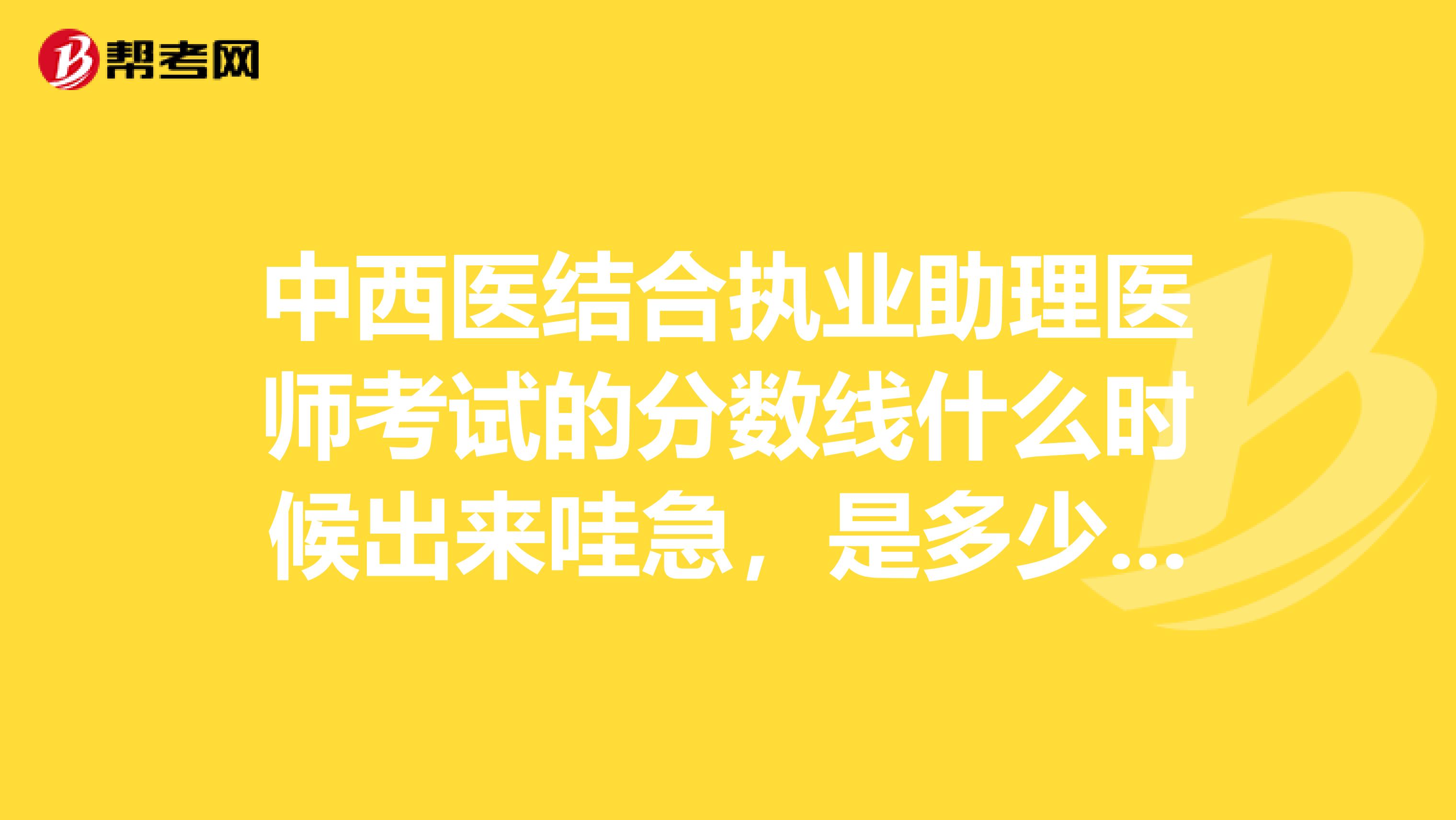 中西医结合执业助理医师考试的分数线什么时候出来哇急，是多少呢？