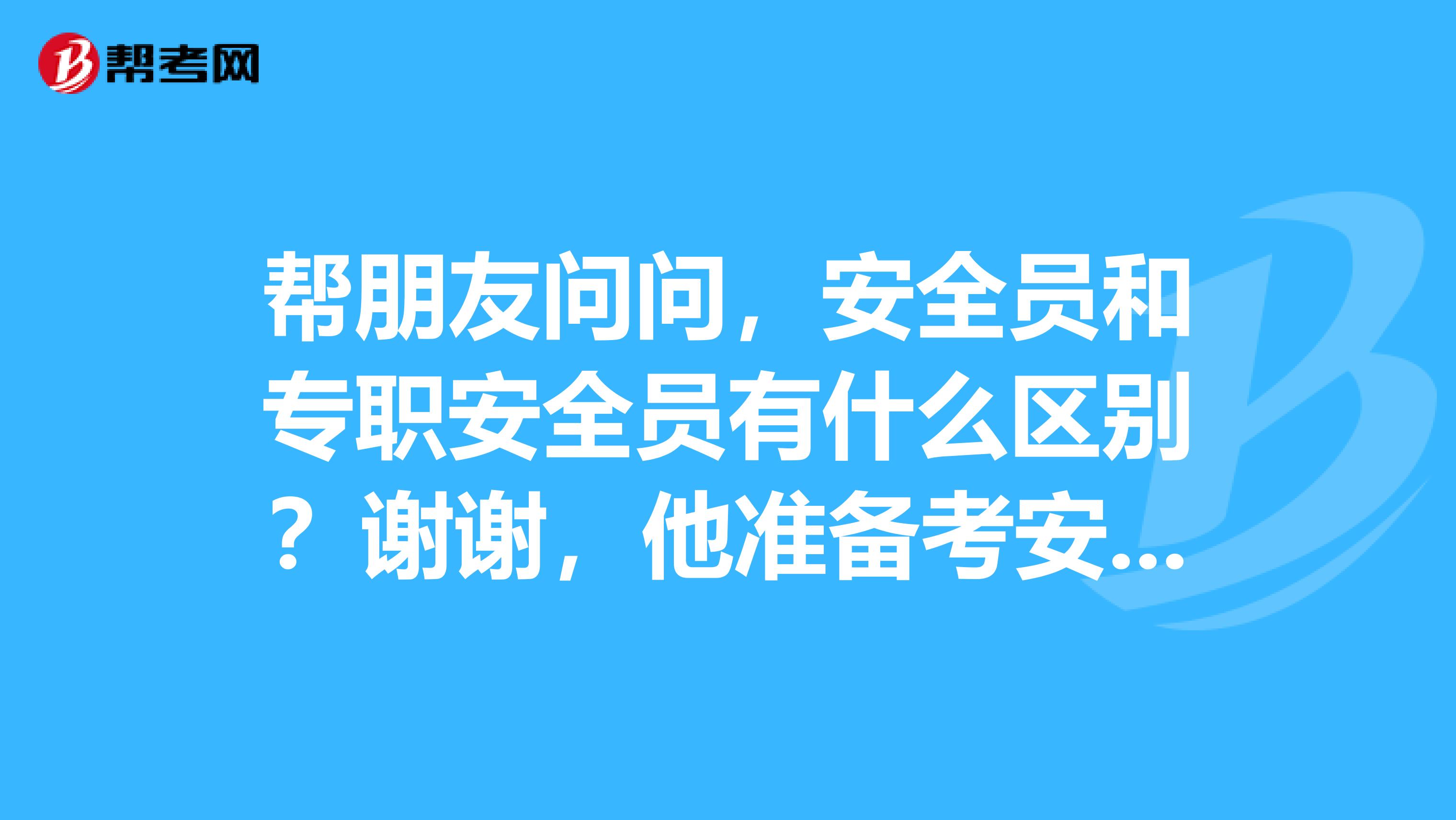 帮朋友问问，安全员和专职安全员有什么区别？谢谢，他准备考安全员证，请问报考条件是怎么样的呢？