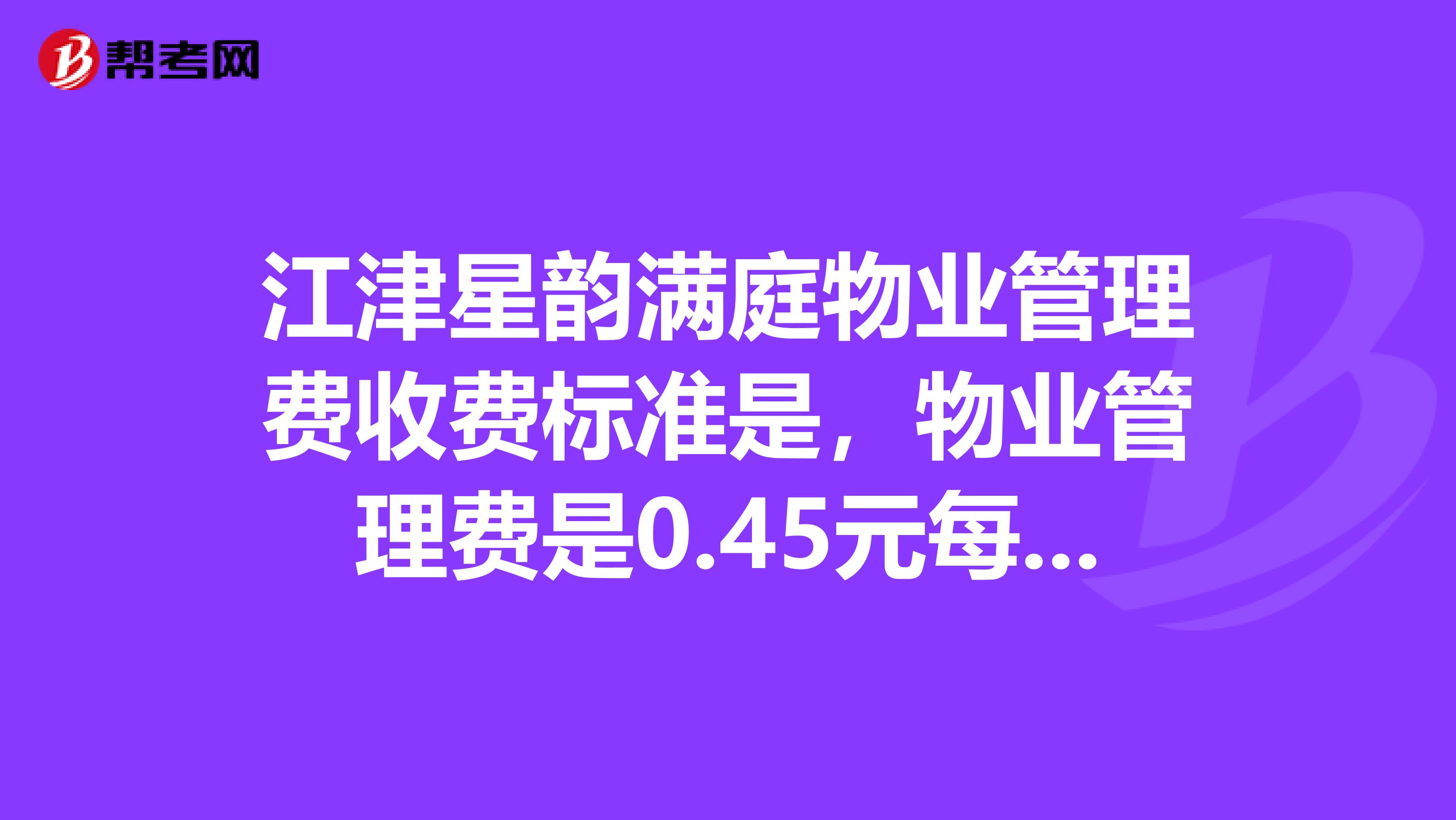 江津星韵满庭物业管理费收费标准是,物业管理费是0.45元每平方,但还有日常维护费0.2元每平方,合理吗?