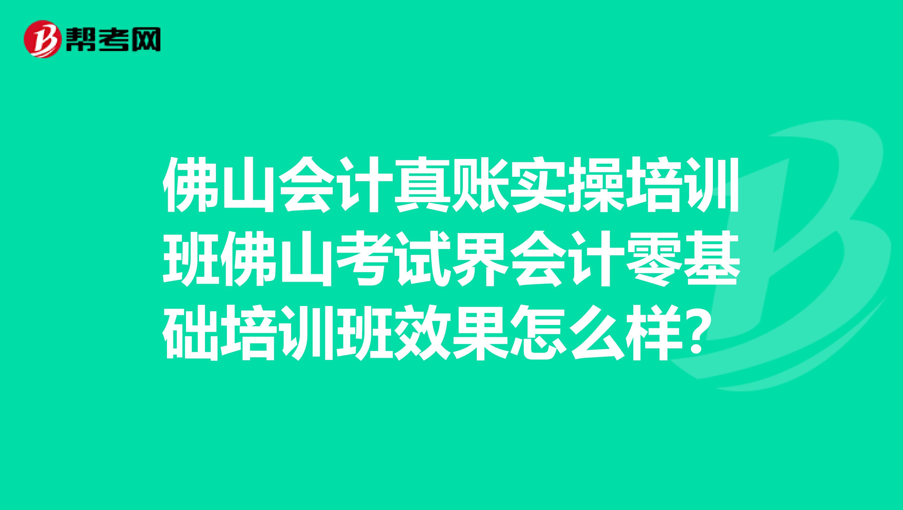 佛山会计真账实操培训班佛山考试界会计零基础培训班效果怎么样?