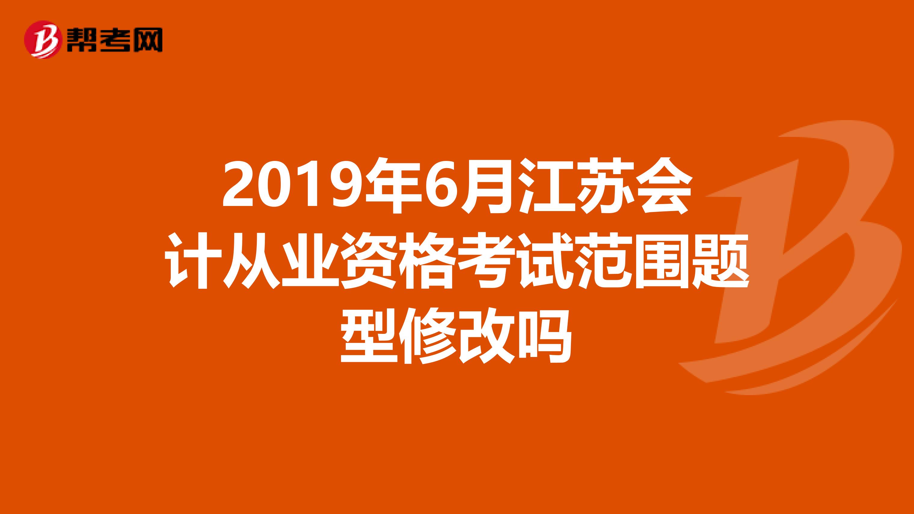 2019年6月江苏会计从业资格考试范围题型修改吗
