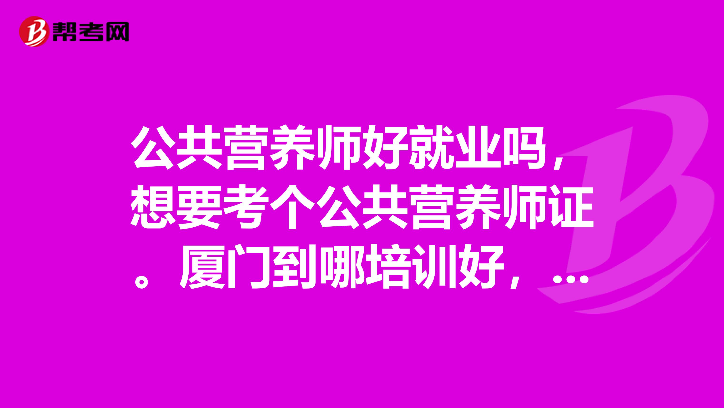公共营养师好就业吗，想要考个公共营养师证。厦门到哪培训好，要求可以试听的。
