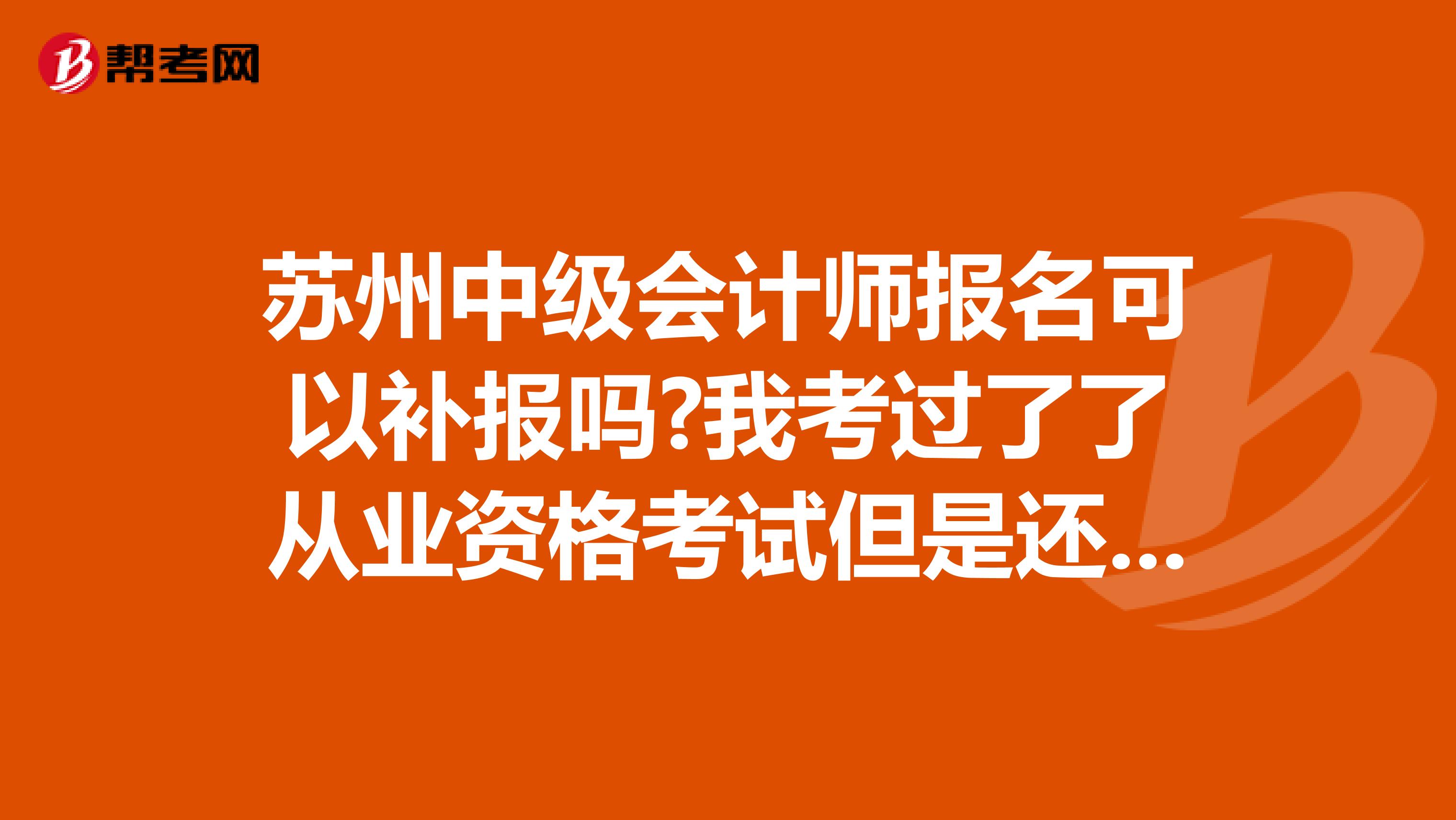 苏州中级会计师报名可以补报吗?我考过了了从业资格考试但是还没有拿到证书。报名时间要过了