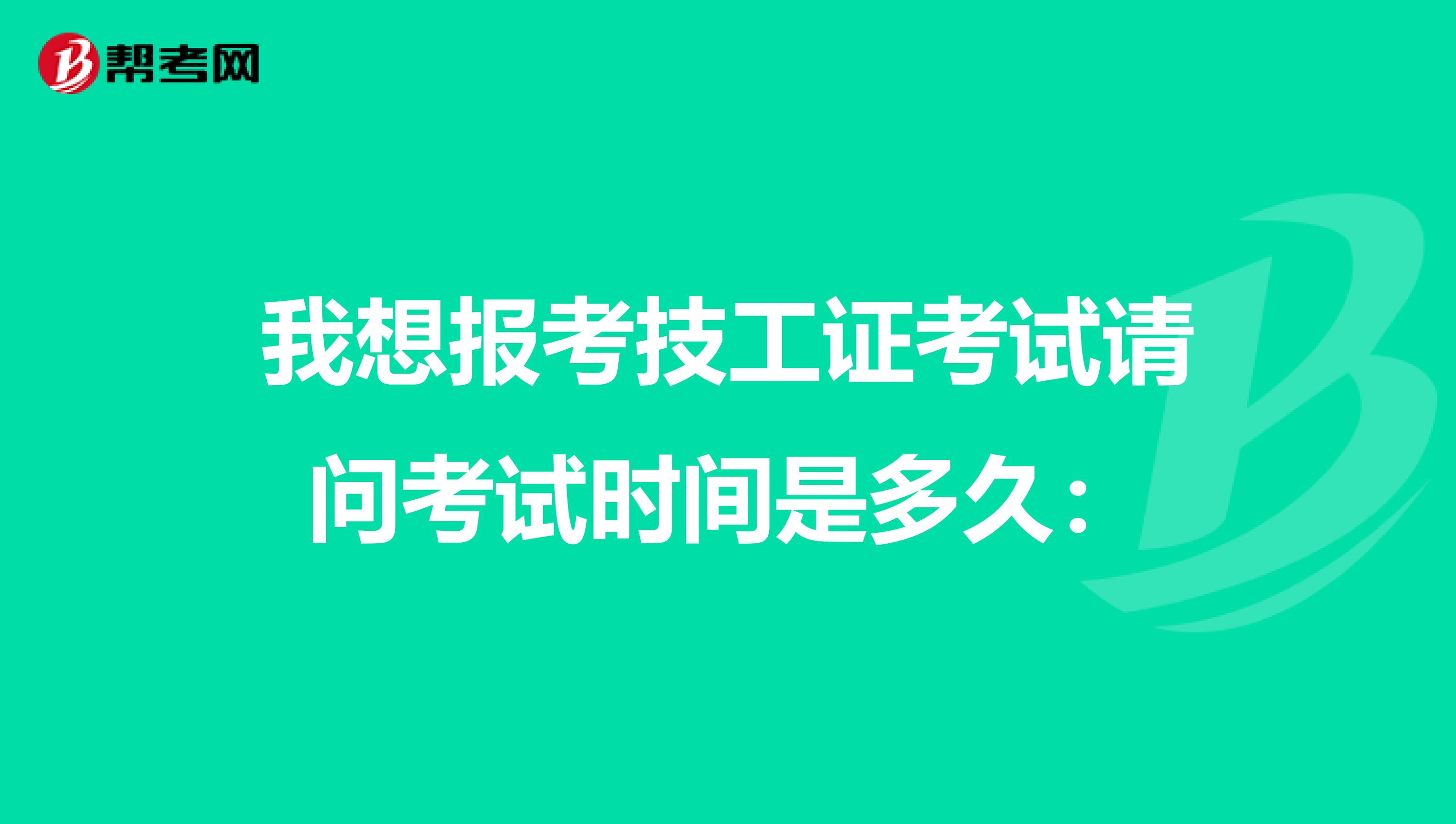 我想报考技工证考试请问考试时间是多久：