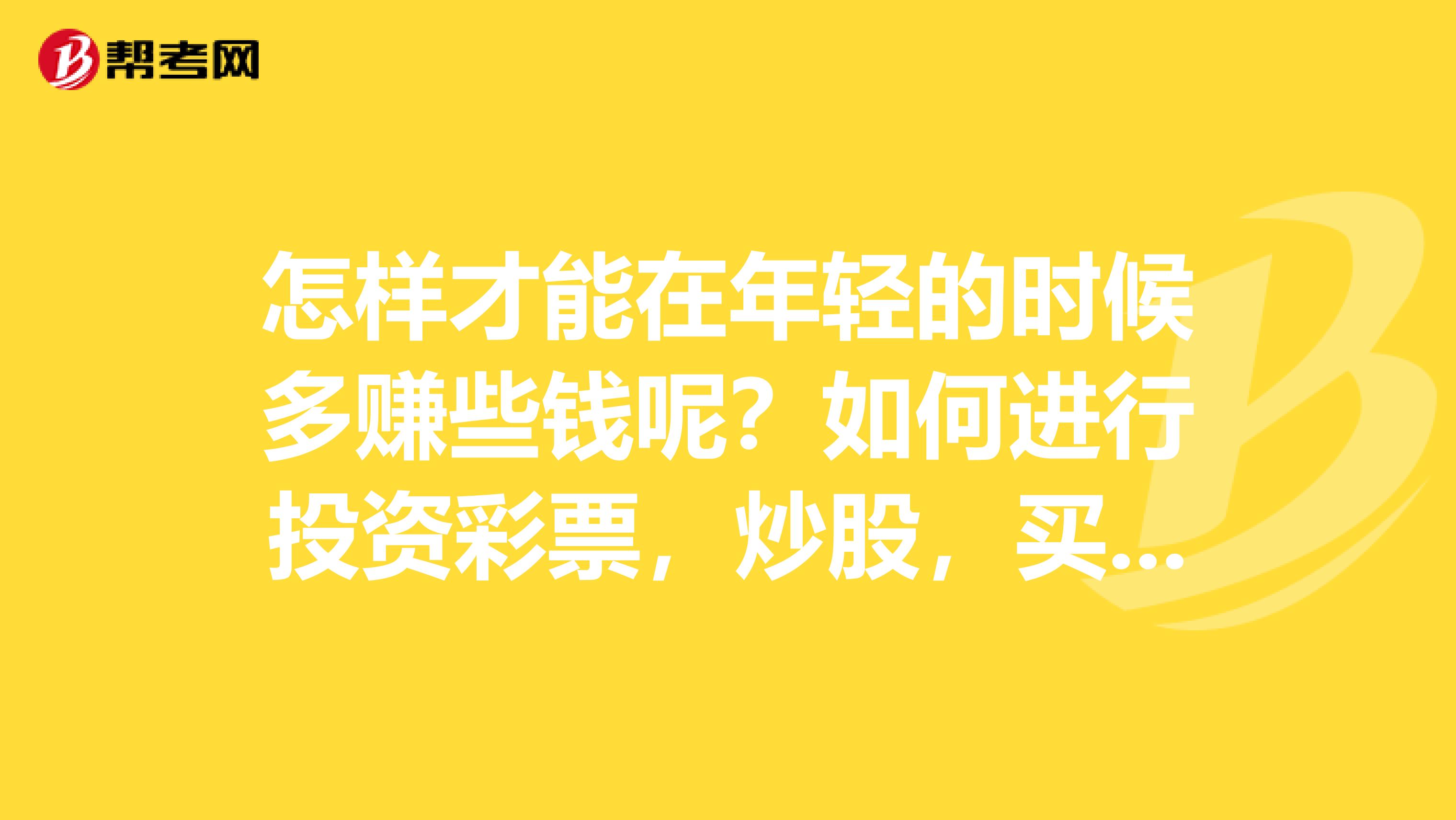 怎样才能在年轻的时候多赚些钱呢？如何进行投资彩票，炒股，买保险，买基金，投资项目，炒房产。