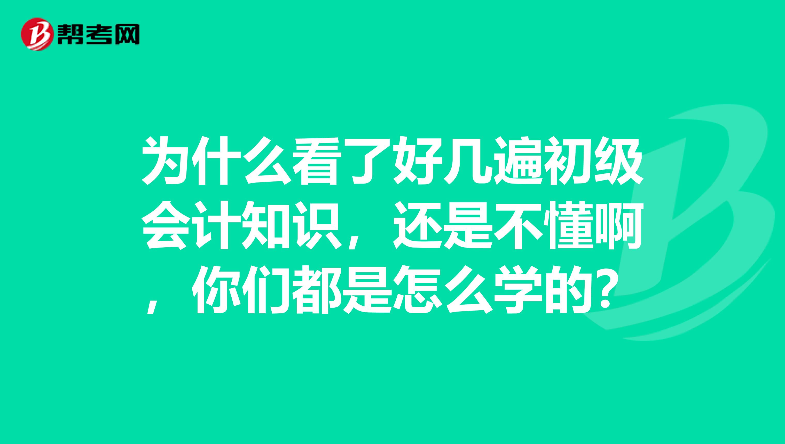 为什么看了好几遍初级会计知识,还是不懂啊,你们都是怎么学的?
