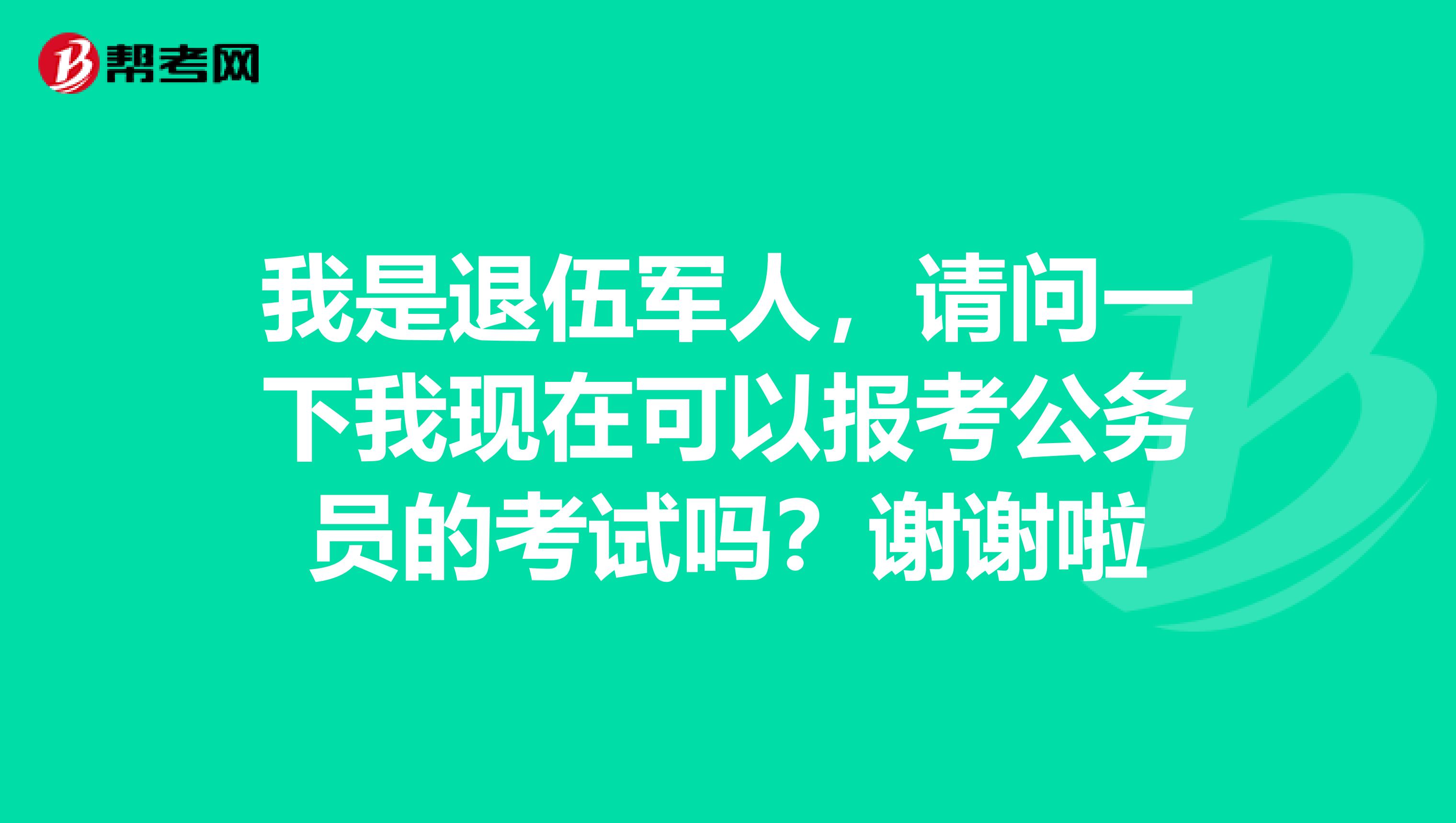 我是退伍军人，请问一下我现在可以报考公务员的考试吗？谢谢啦