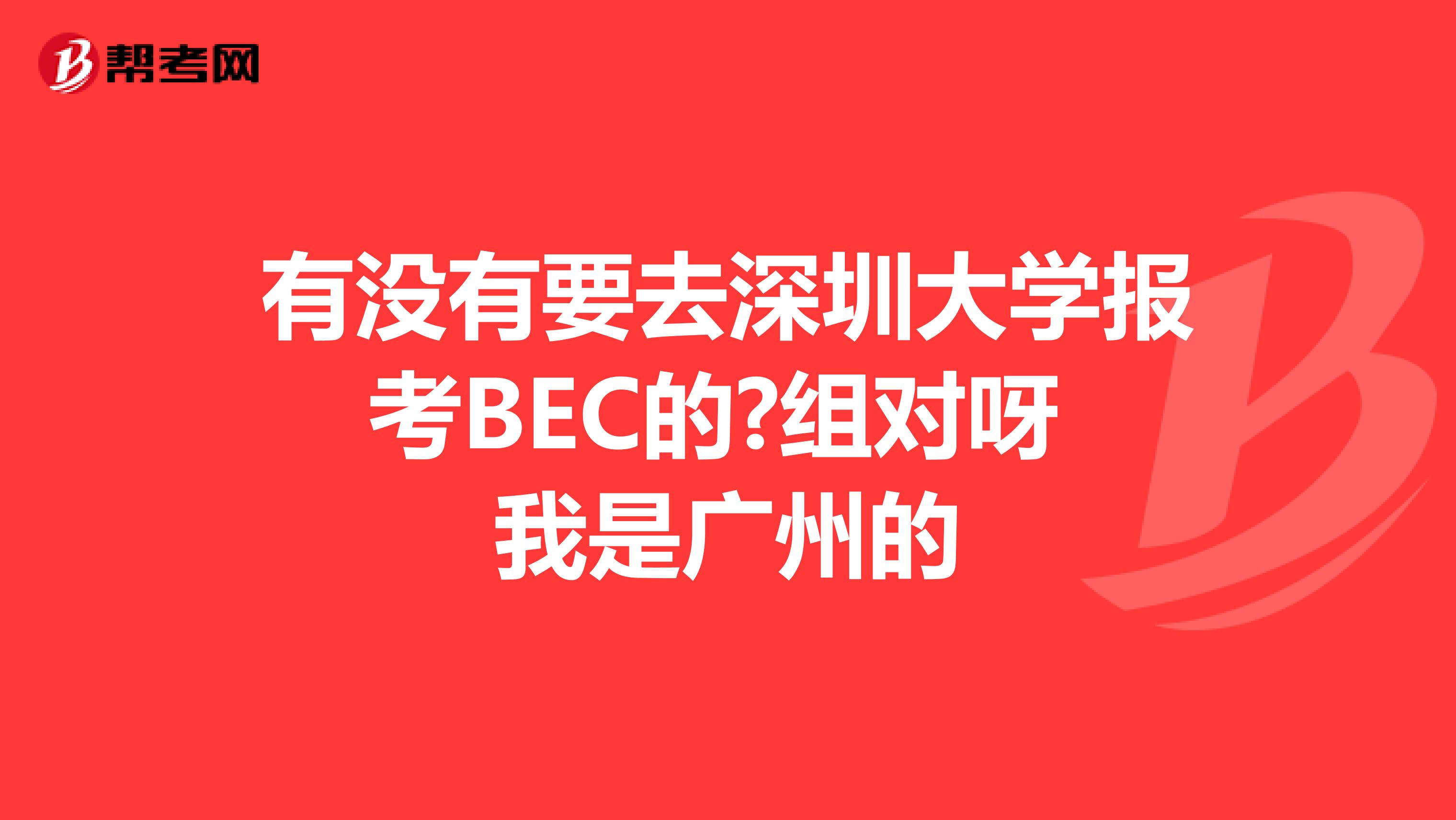 有没有要去深圳大学报考BEC的?组对呀 我是广州的