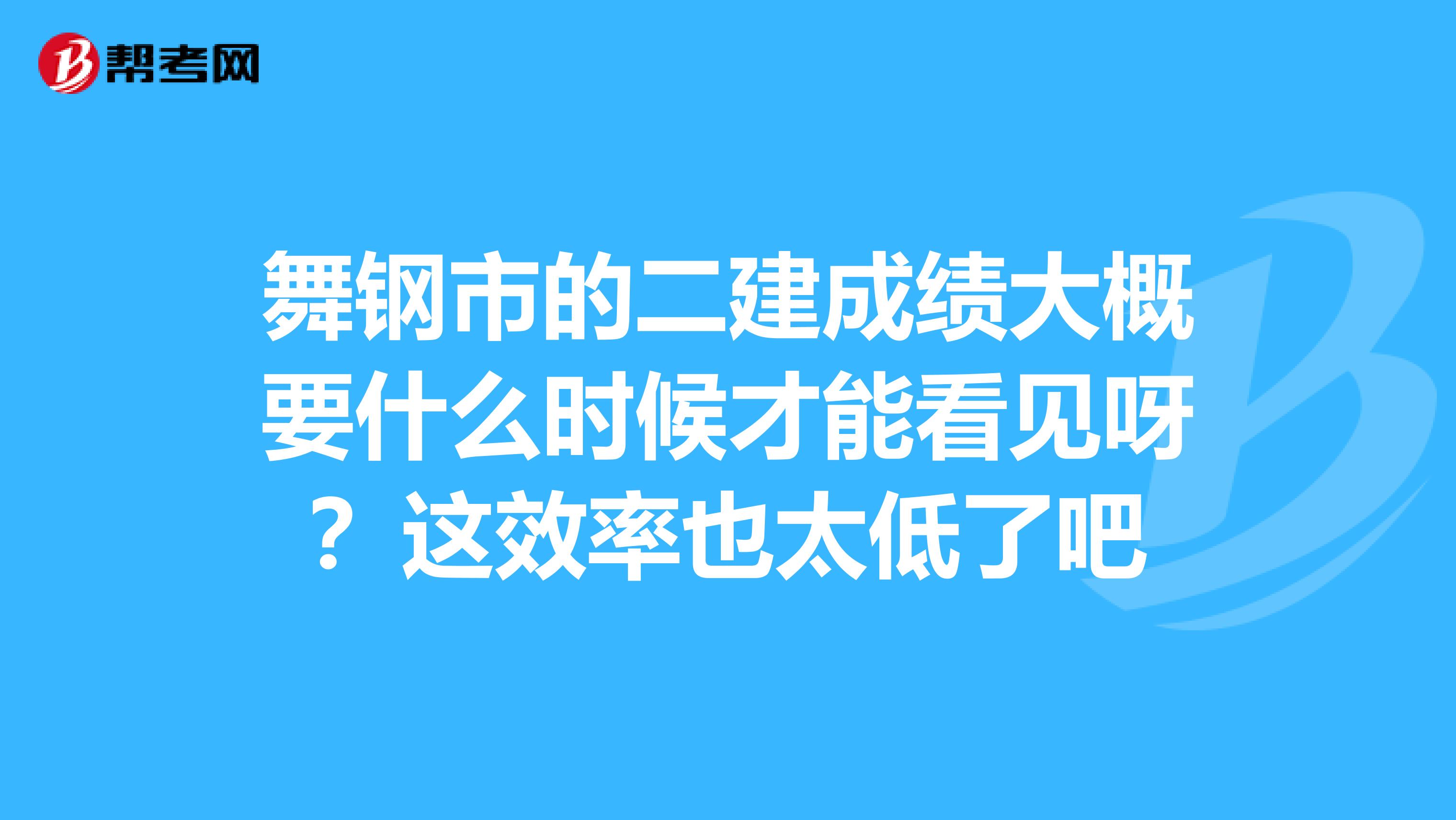 舞钢市的二建成绩大概要什么时候才能看见呀？这效率也太低了吧