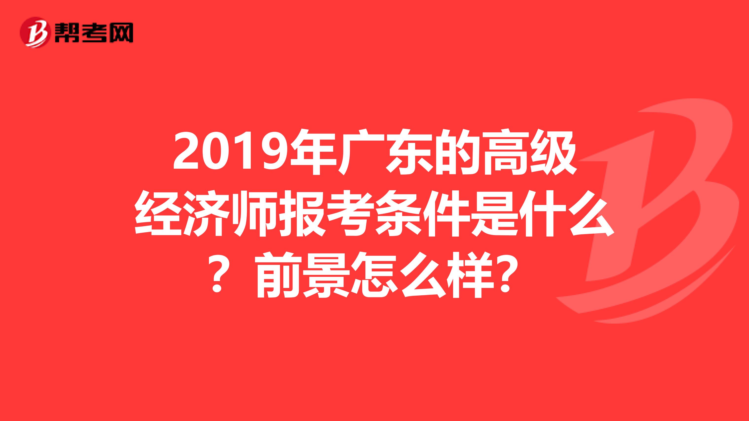 2019年广东的高级经济师报考条件是什么?前景怎么样?